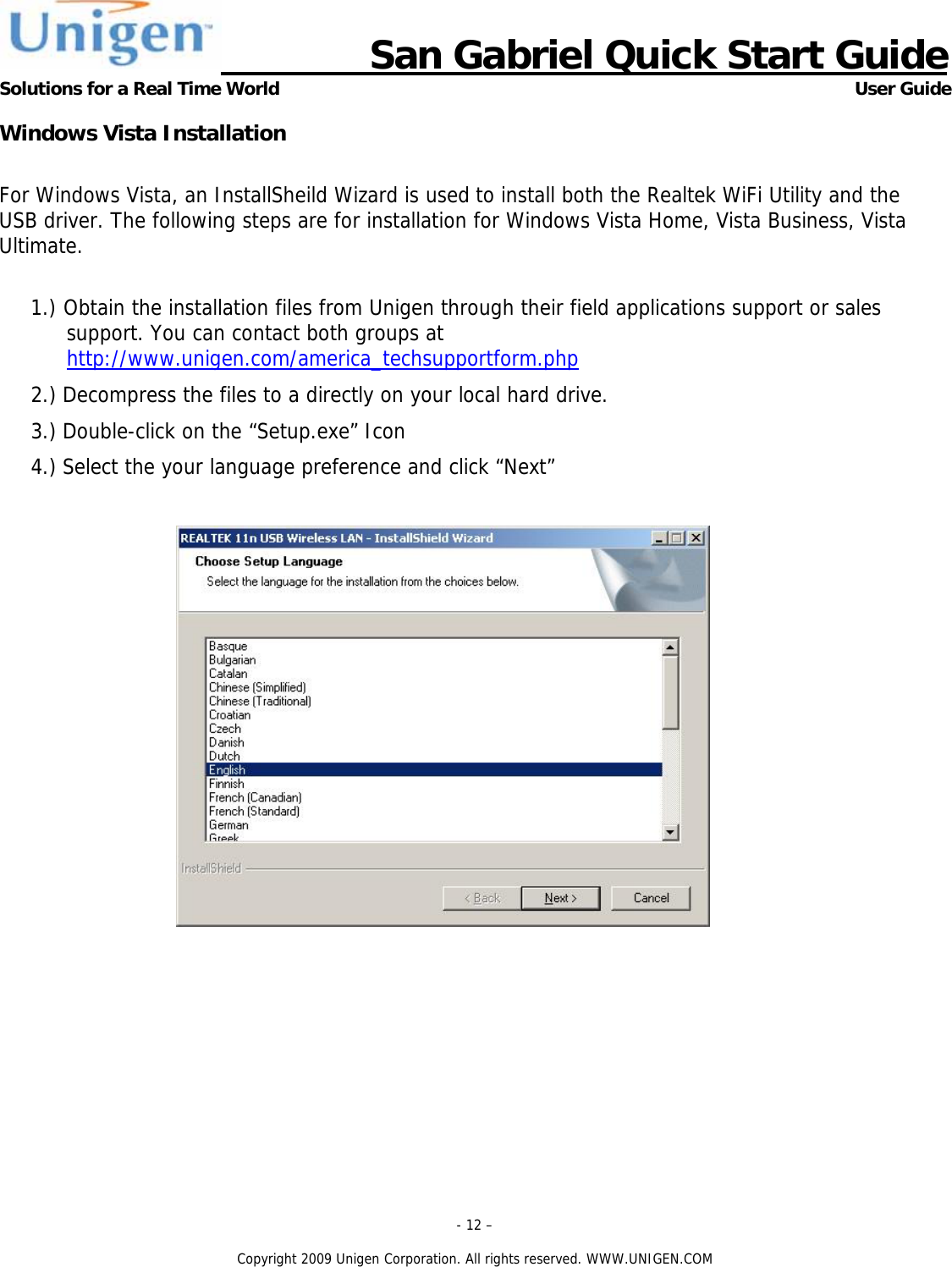                      San Gabriel Quick Start Guide Solutions for a Real Time World      User Guide - 12 &ndash;  Copyright 2009 Unigen Corporation. All rights reserved. WWW.UNIGEN.COM Windows Vista Installation  For Windows Vista, an InstallSheild Wizard is used to install both the Realtek WiFi Utility and the USB driver. The following steps are for installation for Windows Vista Home, Vista Business, Vista Ultimate.  1.) Obtain the installation files from Unigen through their field applications support or sales support. You can contact both groups at http://www.unigen.com/america_techsupportform.php  2.) Decompress the files to a directly on your local hard drive. 3.) Double-click on the &ldquo;Setup.exe&rdquo; Icon 4.) Select the your language preference and click &ldquo;Next&rdquo;   