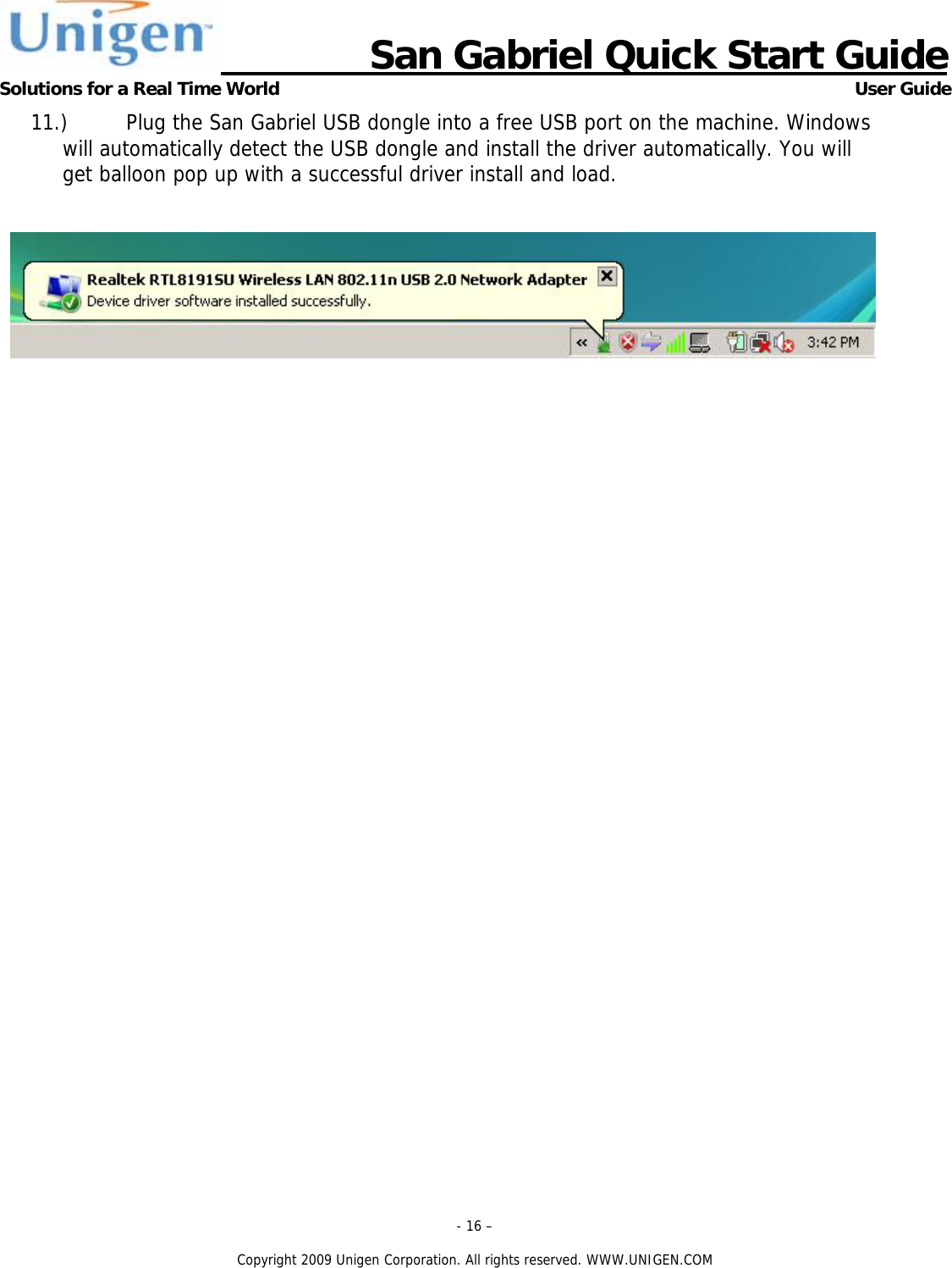                      San Gabriel Quick Start Guide Solutions for a Real Time World      User Guide - 16 &ndash;  Copyright 2009 Unigen Corporation. All rights reserved. WWW.UNIGEN.COM 11.) Plug the San Gabriel USB dongle into a free USB port on the machine. Windows will automatically detect the USB dongle and install the driver automatically. You will get balloon pop up with a successful driver install and load.   
