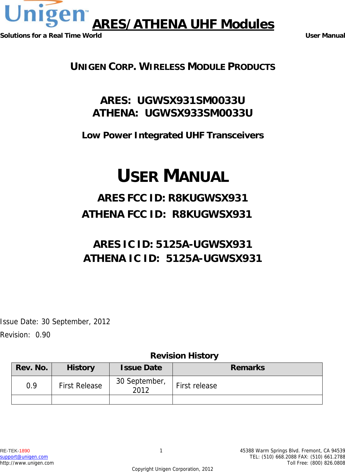 ARES/ATHENA UHF Modules Solutions for a Real Time World  User Manual RE-TEK-1890  1  45388 Warm Springs Blvd. Fremont, CA 94539 support@unigen.com    TEL: (510) 668.2088 FAX: (510) 661.2788 http://www.unigen.com    Toll Free: (800) 826.0808 Copyright Unigen Corporation, 2012  UNIGEN CORP. WIRELESS MODULE PRODUCTS  ARES:  UGWSX931SM0033U  ATHENA:  UGWSX933SM0033U   Low Power Integrated UHF Transceivers  USER MANUAL ARES FCC ID: R8KUGWSX931 ATHENA FCC ID:  R8KUGWSX931   ARES IC ID: 5125A-UGWSX931 ATHENA IC ID:  5125A-UGWSX931     Issue Date: 30 September, 2012 Revision:  0.90 Revision History Rev. No.  History  Issue Date  Remarks 0.9 First Release 30 September, 2012  First release        