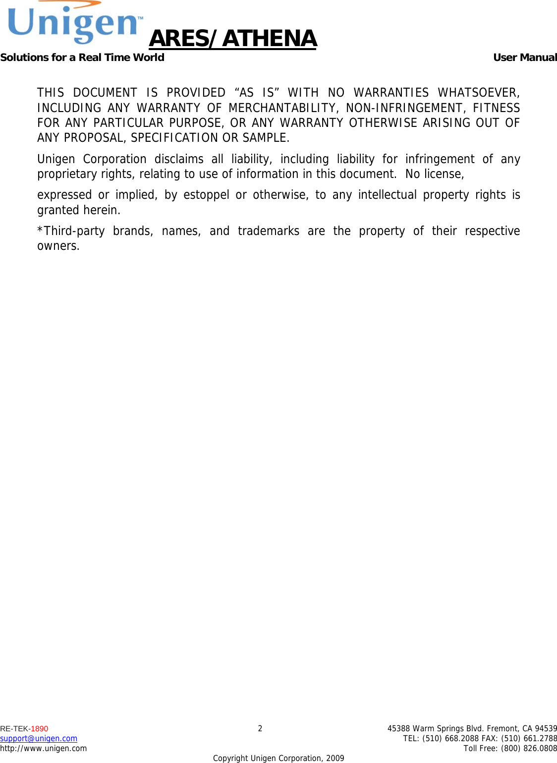 ARES/ATHENA Solutions for a Real Time World   User Manual RE-TEK-1890  2  45388 Warm Springs Blvd. Fremont, CA 94539 support@unigen.com    TEL: (510) 668.2088 FAX: (510) 661.2788 http://www.unigen.com    Toll Free: (800) 826.0808 Copyright Unigen Corporation, 2009  THIS DOCUMENT IS PROVIDED &ldquo;AS IS&rdquo; WITH NO WARRANTIES WHATSOEVER, INCLUDING ANY WARRANTY OF MERCHANTABILITY, NON-INFRINGEMENT, FITNESS FOR ANY PARTICULAR PURPOSE, OR ANY WARRANTY OTHERWISE ARISING OUT OF ANY PROPOSAL, SPECIFICATION OR SAMPLE.   Unigen Corporation disclaims all liability, including liability for infringement of any proprietary rights, relating to use of information in this document.  No license,  expressed or implied, by estoppel or otherwise, to any intellectual property rights is granted herein. *Third-party brands, names, and trademarks are the property of their respective owners.  