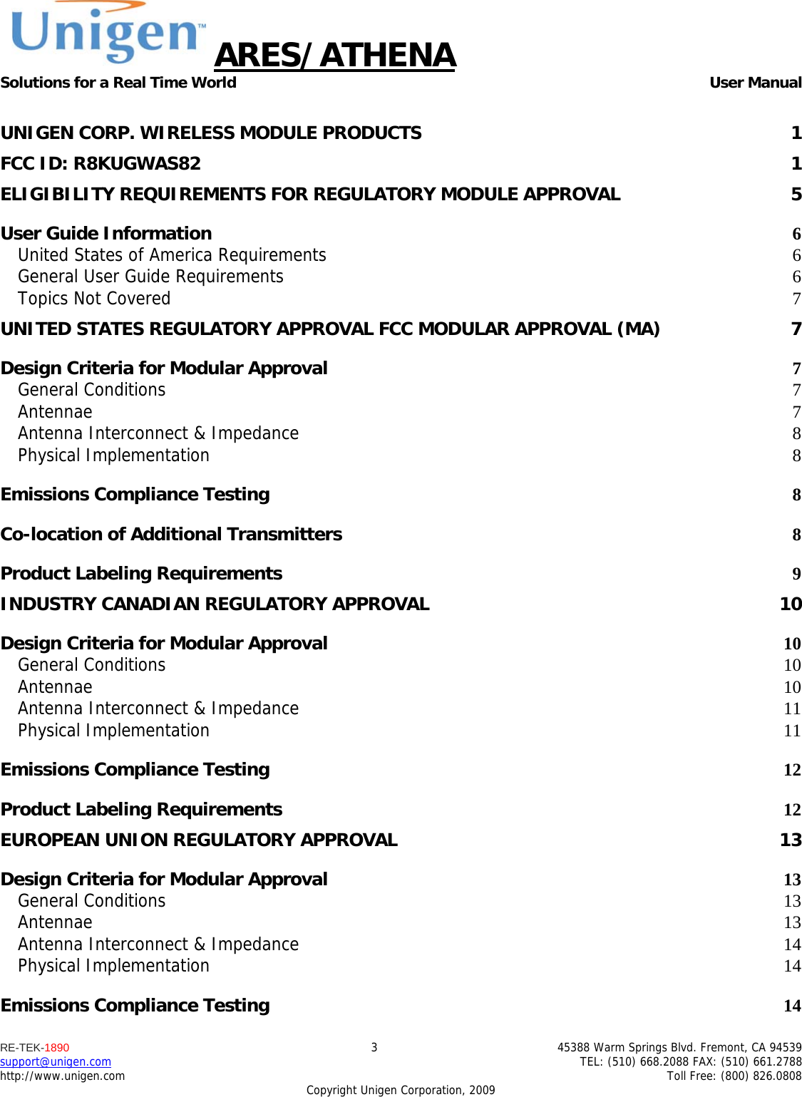 ARES/ATHENA Solutions for a Real Time World   User Manual RE-TEK-1890  3  45388 Warm Springs Blvd. Fremont, CA 94539 support@unigen.com    TEL: (510) 668.2088 FAX: (510) 661.2788 http://www.unigen.com    Toll Free: (800) 826.0808 Copyright Unigen Corporation, 2009  UNIGEN CORP. WIRELESS MODULE PRODUCTS  1FCC ID: R8KUGWAS82  1ELIGIBILITY REQUIREMENTS FOR REGULATORY MODULE APPROVAL  5User Guide Information  6United States of America Requirements 6General User Guide Requirements 6Topics Not Covered  7UNITED STATES REGULATORY APPROVAL FCC MODULAR APPROVAL (MA)  7Design Criteria for Modular Approval 7General Conditions  7Antennae  7Antenna Interconnect &amp; Impedance 8Physical Implementation  8Emissions Compliance Testing 8Co-location of Additional Transmitters 8Product Labeling Requirements 9INDUSTRY CANADIAN REGULATORY APPROVAL  10Design Criteria for Modular Approval 10General Conditions  10Antennae  10Antenna Interconnect &amp; Impedance 11Physical Implementation 11Emissions Compliance Testing 12Product Labeling Requirements 12EUROPEAN UNION REGULATORY APPROVAL  13Design Criteria for Modular Approval 13General Conditions  13Antennae  13Antenna Interconnect &amp; Impedance 14Physical Implementation 14Emissions Compliance Testing 14