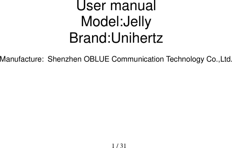  1 / 31           User manual Model:Jelly Brand:Unihertz  Manufacture: Shenzhen OBLUE Communication Technology Co.,Ltd.         