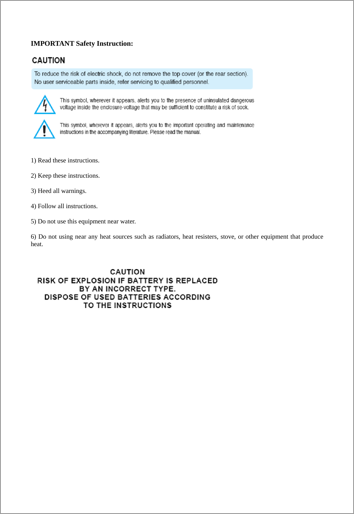 IMPORTANT Safety Instruction:   1) Read these instructions. 2) Keep these instructions. 3) Heed all warnings. 4) Follow all instructions.   5) Do not use this equipment near water. 6) Do not using near any heat sources such as radiators, heat resisters, stove, or other equipment that produce heat.       