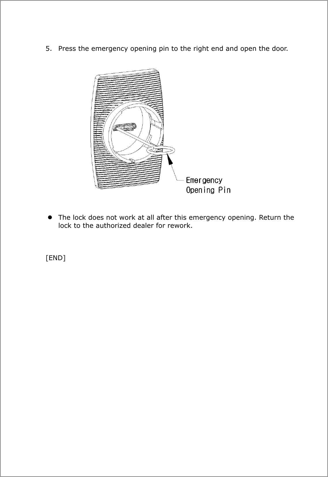  5. Press the emergency opening pin to the right end and open the door.                        The lock does not work at all after this emergency opening. Return the lock to the authorized dealer for rework.    [END] 