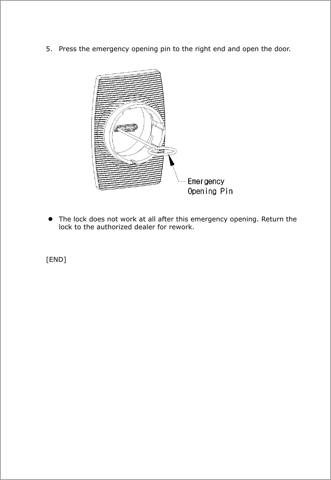  5. Press the emergency opening pin to the right end and open the door.                        The lock does not work at all after this emergency opening. Return the lock to the authorized dealer for rework.    [END] 