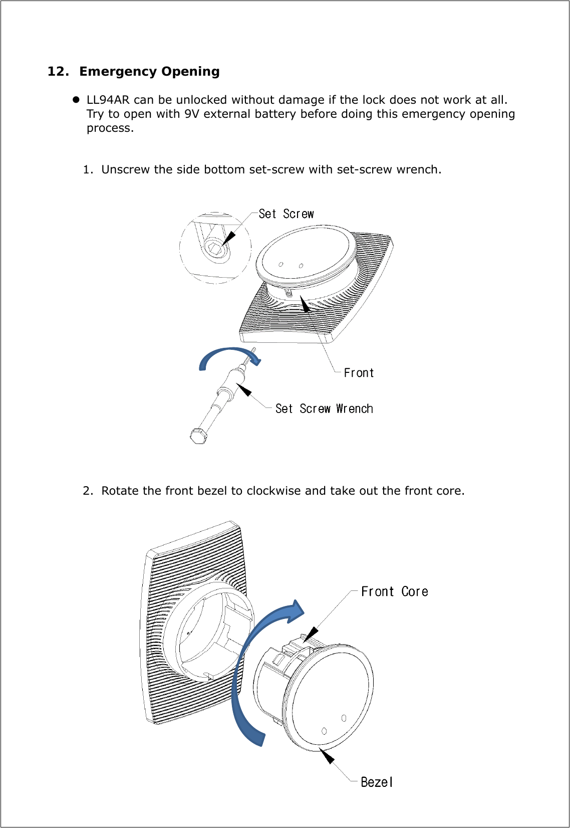 12. Emergency Opening   LL94AR can be unlocked without damage if the lock does not work at all. Try to open with 9V external battery before doing this emergency opening process.    1. Unscrew the side bottom set-screw with set-screw wrench.                       2. Rotate the front bezel to clockwise and take out the front core.                     