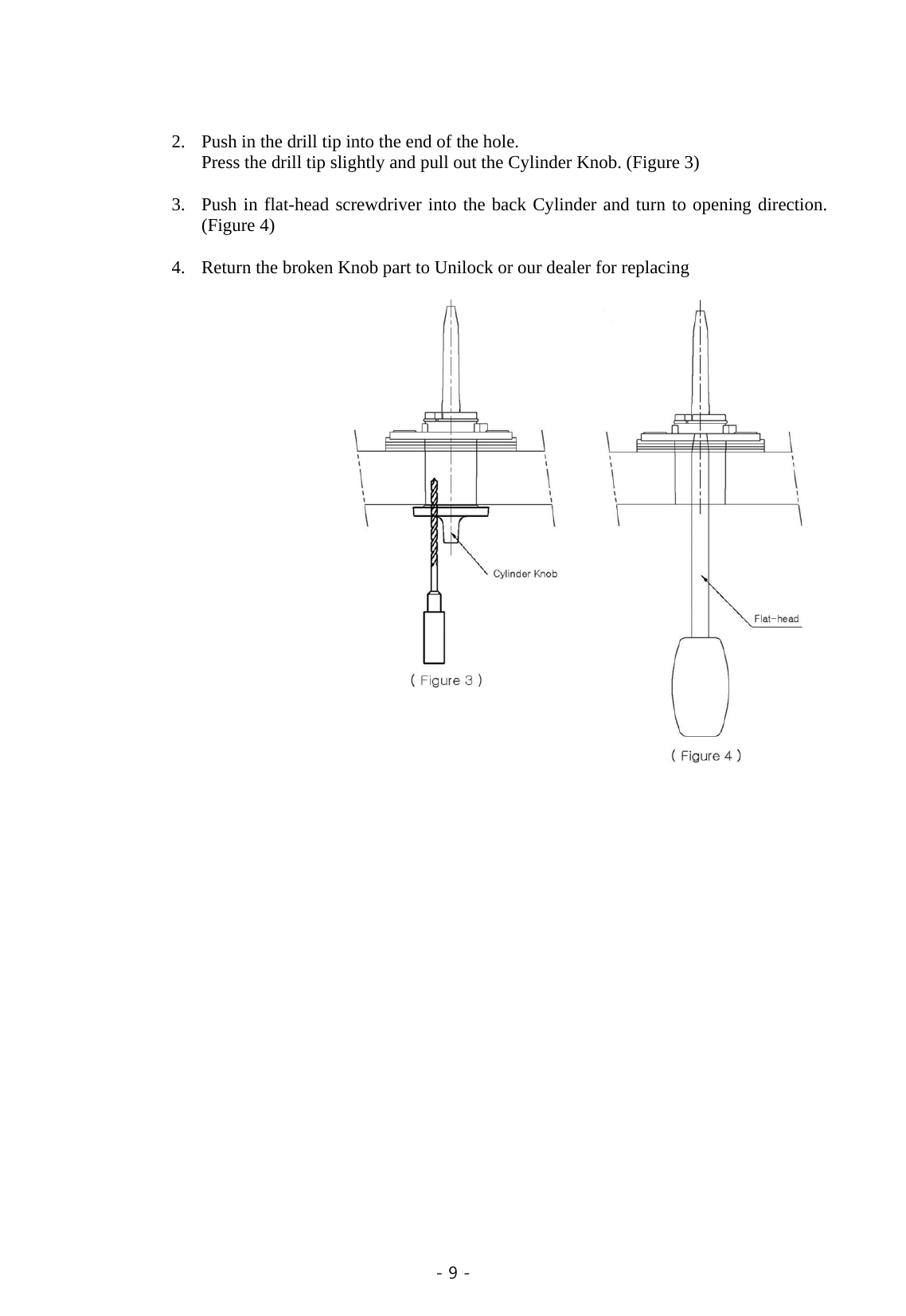  - 9 -    2. Push in the drill tip into the end of the hole.   Press the drill tip slightly and pull out the Cylinder Knob. (Figure 3)    3. Push in flat-head screwdriver into the back Cylinder and turn to opening direction. (Figure 4)  4. Return the broken Knob part to Unilock or our dealer for replacing                            