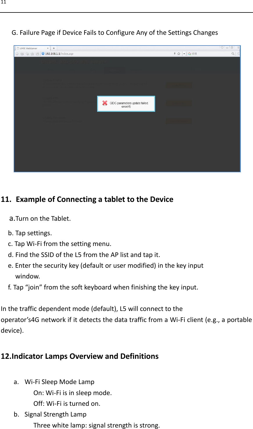 11   G. Failure Page if Device Fails to Configure Any of the Settings Changes                 11.   Example of Connecting a tablet to the Device a.Turn on the Tablet. b. Tap settings. c. Tap Wi-Fi from the setting menu. d. Find the SSID of the L5 from the AP list and tap it.   e. Enter the security key (default or user modified) in the key input   window. f. Tap “join” from the soft keyboard when finishing the key input.  In the traffic dependent mode (default), L5 will connect to the operator’s4G network if it detects the data traffic from a Wi-Fi client (e.g., a portable device).    12. Indicator Lamps Overview and Definitions  a. Wi-Fi Sleep Mode Lamp On: Wi-Fi is in sleep mode. Off: Wi-Fi is turned on. b. Signal Strength Lamp Three white lamp: signal strength is strong. 