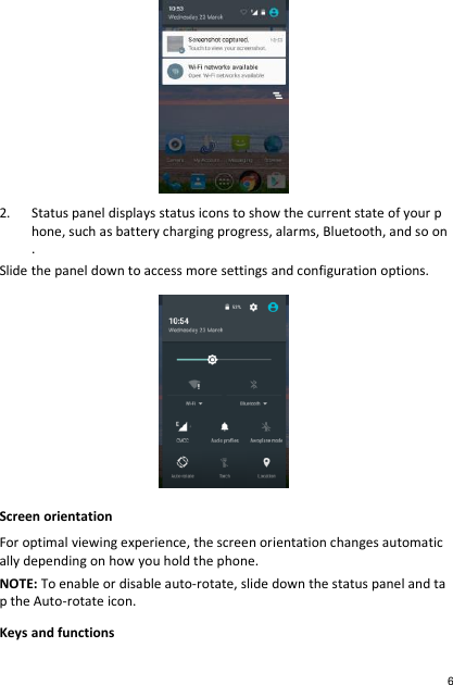  2. Status panel displays status icons to show the current state of your phone, such as battery charging progress, alarms, Bluetooth, and so on.  Slide the panel down to access more settings and configuration options.  Screen orientation For optimal viewing experience, the screen orientation changes automatically depending on how you hold the phone. NOTE: To enable or disable auto-rotate, slide down the status panel and tap the Auto-rotate icon. Keys and functions 6 