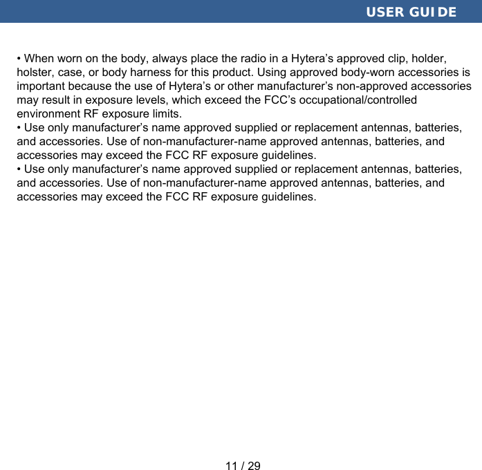  USER GUIDE • When worn on the body, always place the radio in a Hytera’s approved clip, holder,holster, case, or body harness for this product. Using approved body-worn accessories isimportant because the use of Hytera’s or other manufacturer’s non-approved accessoriesmay result in exposure levels, which exceed the FCC’s occupational/controlledenvironment RF exposure limits.• Use only manufacturer’s name approved supplied or replacement antennas, batteries,and accessories. Use of non-manufacturer-name approved antennas, batteries, andaccessories may exceed the FCC RF exposure guidelines.• Use only manufacturer’s name approved supplied or replacement antennas, batteries,and accessories. Use of non-manufacturer-name approved antennas, batteries, andaccessories may exceed the FCC RF exposure guidelines. 11 / 29 