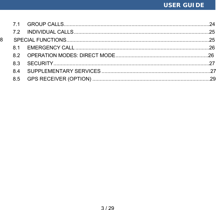  USER GUIDE 3 / 29 7.1 GROUP CALLS ................................................................................................... 24 7.2 INDIVIDUAL CALLS ............................................................................................ 25 8 SPECIAL FUNCTIONS ................................................................................................. 25 8.1 EMERGENCY CALL ........................................................................................... 268.2 OPERATION MODES: DIRECT MODE ...............................................................   26 8.3 SECURITY .......................................................................................................... 27 8.4 SUPPLEMENTARY SERVICES .......................................................................... 27 8.5 GPS RECEIVER (OPTION) ................................................................................29 