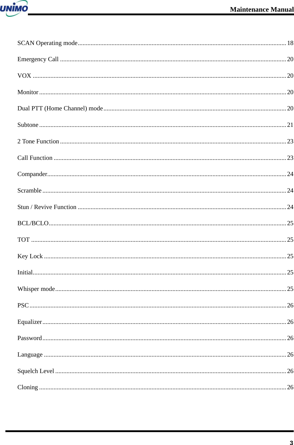 Maintenance Manual      3SCAN Operating mode..................................................................................................................................18 Emergency Call .............................................................................................................................................20 VOX ..............................................................................................................................................................20 Monitor..........................................................................................................................................................20 Dual PTT (Home Channel) mode..................................................................................................................20 Subtone..........................................................................................................................................................21 2 Tone Function .............................................................................................................................................23 Call Function .................................................................................................................................................23 Compander.....................................................................................................................................................24 Scramble........................................................................................................................................................24 Stun / Revive Function ..................................................................................................................................24 BCL/BCLO....................................................................................................................................................25 TOT ...............................................................................................................................................................25 Key Lock .......................................................................................................................................................25 Initial..............................................................................................................................................................25 Whisper mode................................................................................................................................................25 PSC................................................................................................................................................................26 Equalizer........................................................................................................................................................26 Password........................................................................................................................................................26 Language .......................................................................................................................................................26 Squelch Level ................................................................................................................................................26 Cloning ..........................................................................................................................................................26  