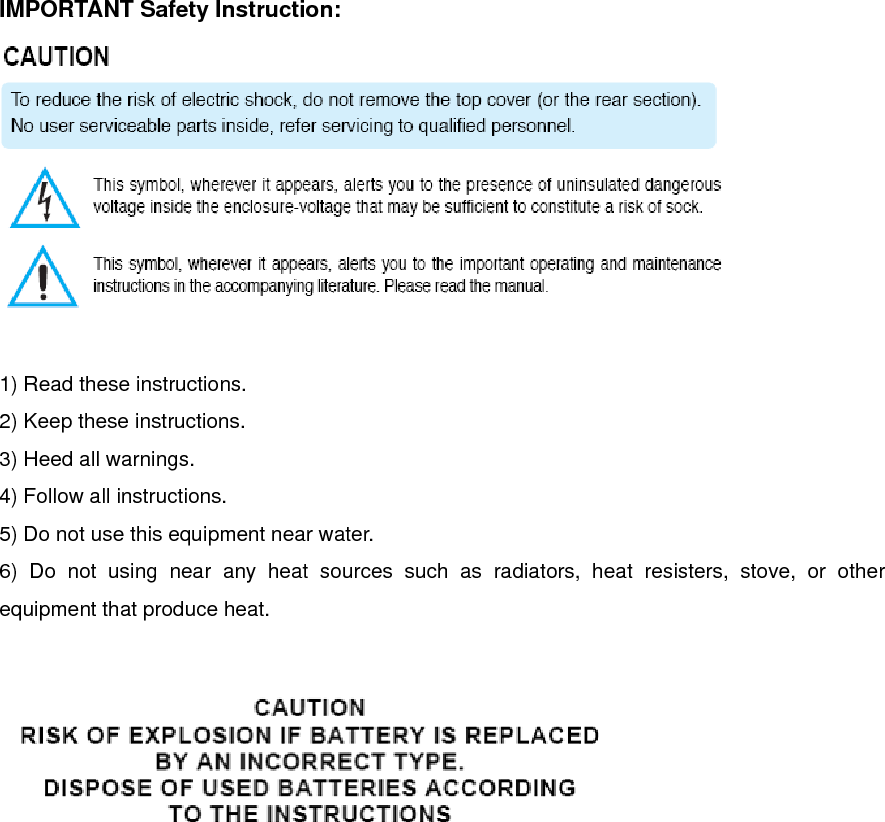   IMPORTANT Safety Instruction:   1) Read these instructions. 2) Keep these instructions. 3) Heed all warnings. 4) Follow all instructions.   5) Do not use this equipment near water. 6) Do not using near any heat sources such as radiators, heat resisters, stove, or other equipment that produce heat.   