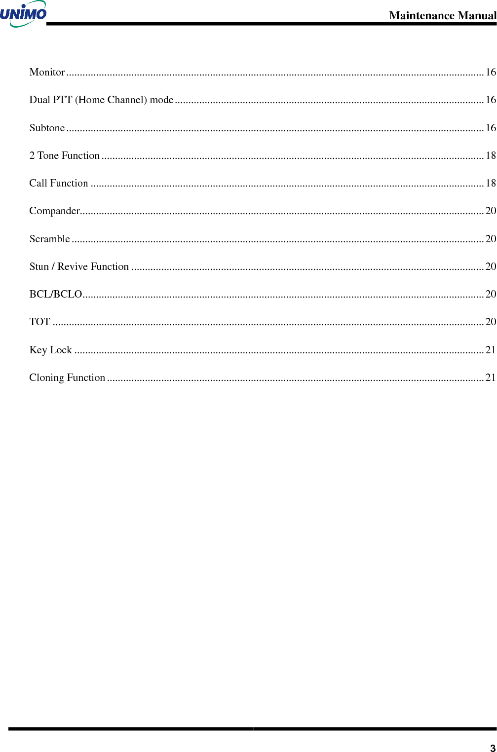 Maintenance Manual       3Monitor .......................................................................................................................................................... 16Dual PTT (Home Channel) mode .................................................................................................................. 16Subtone .......................................................................................................................................................... 162 Tone Function ............................................................................................................................................. 18Call Function ................................................................................................................................................. 18Compander..................................................................................................................................................... 20Scramble ........................................................................................................................................................ 20Stun / Revive Function .................................................................................................................................. 20BCL/BCLO.................................................................................................................................................... 20TOT ............................................................................................................................................................... 20Key Lock ....................................................................................................................................................... 21Cloning Function ...........................................................................................................................................21 