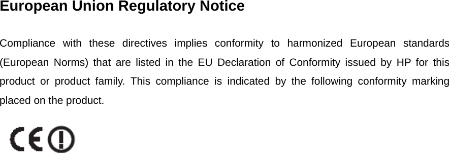 European Union Regulatory Notice  Compliance with these directives implies conformity to harmonized European standards (European Norms) that are listed in the EU Declaration of Conformity issued by HP for this product or product family. This compliance is indicated by the following conformity marking placed on the product.      