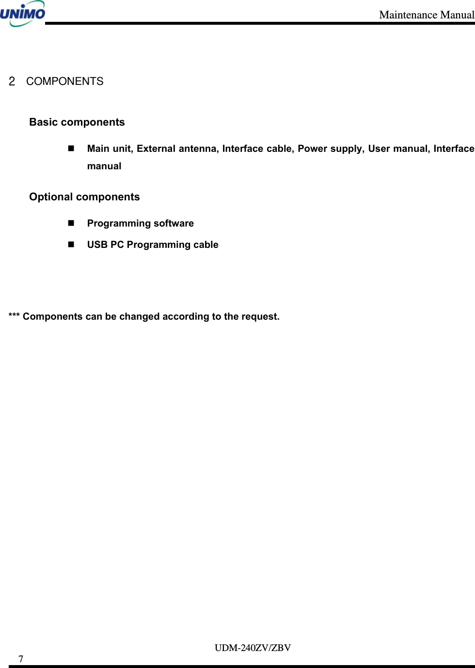 Maintenance Manual     UDM-240ZV/ZBV 7      2 COMPONENTS Basic components  Main unit, External antenna, Interface cable, Power supply, User manual, Interface manual Optional components  Programming software  USB PC Programming cable    *** Components can be changed according to the request.    