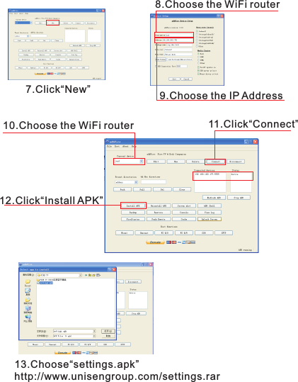 7.Click  “New”8.Choose the WiFi router9.Choose the IP Address10.Choose the WiFi router 11.Click“Connect”12.Click“Install APK”13.Choose“settings.apk”http://www.unisengroup.com/settings.rar