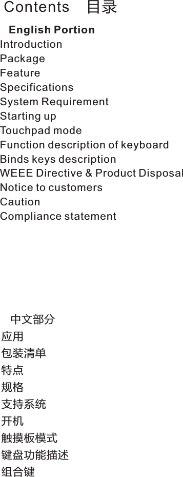 Contents    目录   English PortionIntroductionPackageFeatureSpecificationsSystem RequirementStarting up Touchpad modeFunction description of keyboardBinds keys descriptionWEEE Directive &amp; Product DisposalNotice to customersCautionCompliance statement   中文部分应用包装清单特点规格支持系统开机触摸板模式键盘功能描述组合键