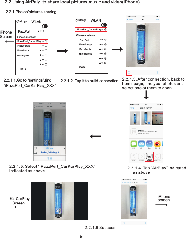 92.2.Using AirPaly  to share local pictures,music and video(iPhone)2.2.1.Photos/pictures sharingiPazzPort_CarKarPlay_6162.2.1.2. Tap it to build connection2.2.1.1.Go to “settings”,find “iPazzPort_CarKarPlay_XXX”iPhoneScreenSettings WLANiPazzPort_CarKarPlayChoose a networkiPazzPortiPazzPortgciPazzPortteunisengroupmoreSettings WLANiPazzPort_CarKarPlayChoose a networkiPazzPortiPazzPortgciPazzPortteunisengroupmore2.2.1.3. After connection, back to home page, find your photos and select one of them to openAirpla y2.2.1.4. Tap “AirPlay” indicated     as above2.2.1.5. Select “iPazzPort_CarKarPlay_XXX”indicated as above iPhone screenKarCarPlayScreen2.2.1.6 Success
