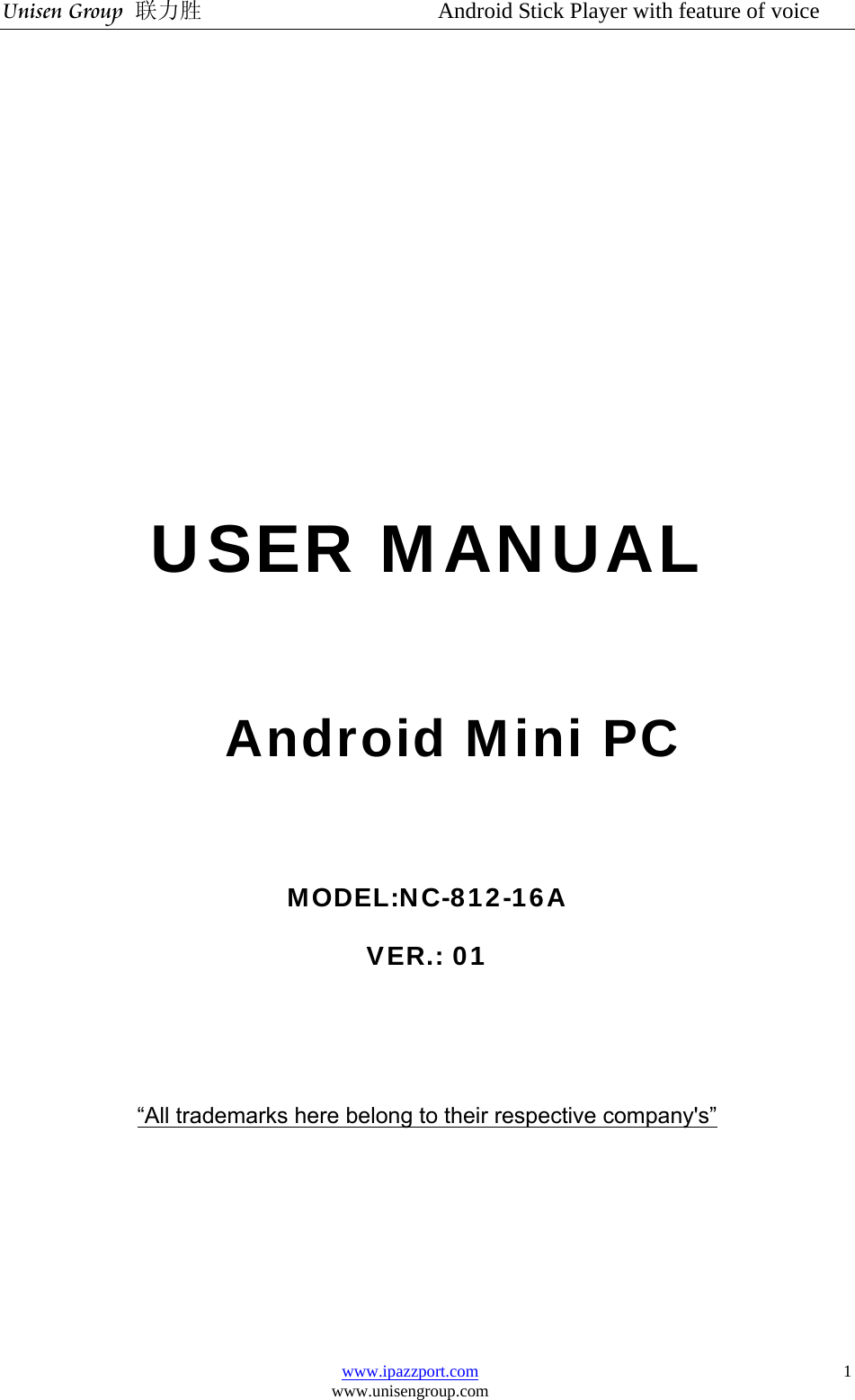 Unisen Group 联力胜                  Android Stick Player with feature of voice www.ipazzport.com www.unisengroup.com  1     USER MANUAL    Android Mini PC  MODEL:NC-812-16A VER.: 01   “All trademarks here belong to their respective company&apos;s”    