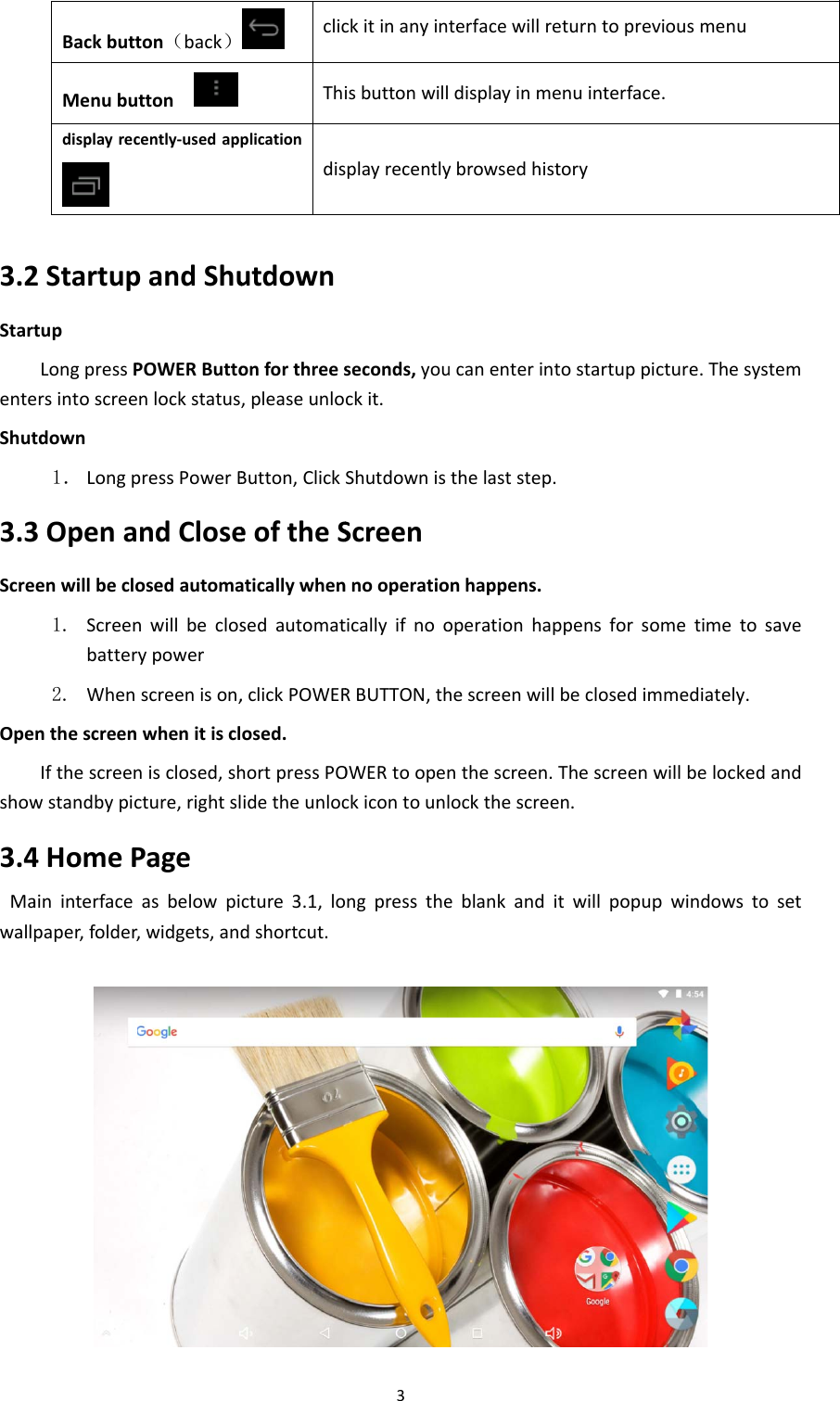 3.2StarenteShut3.3ScreOpeshow3.4MawallBackbuttMenubudisplayrec2StartuptupLongpressPersintoscreetdown1． Longp3Openaeenwillbeclo1. Screenbatter2. WhenenthescreenIfthescreenwstandbypic4HomePaininterfacepaper,folder, ton（back）ttoncently‐usedapppandShuPOWERButtonlockstatuspressPowerBndCloseosedautomanwillbeclosrypowerscreenison,whenitisclnisclosed,shcture,rightslPageasbelowpir,widgets,andclicThiplicationdisutdownonforthrees,pleaseunloButton,ClickeoftheSaticallywhensedautomat,clickPOWERosed.hortpressPOidetheunloccture3.1,lodshortcut.3ckitinanyinisbuttonwillsplayrecentlyseconds,youckit.ShutdownisScreennnooperatioticallyifnooRBUTTON,thOWERtoopenckicontounlongpresstheterfacewillrdisplayinmeybrowsedhisucanenterinthelaststepnhappens.operationhahescreenwillnthescreen.lockthescreeeblankandeturntoprevenuinterfacestorytostartuppic.ppensforsolbeclosedimThescreenwen.itwillpopupviousmenue.cture.Thesyometimetommediately.willbelockedpwindowstoystemsavedandoset