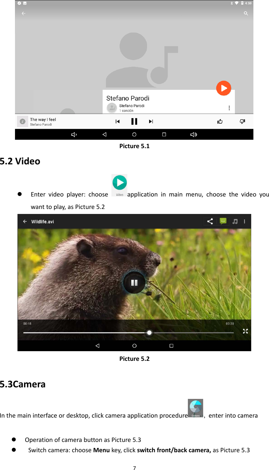 7 Picture5.1 5.2Video Entervideoplayer:chooseapplicationinmainmenu,choosethevideoyouwanttoplay,asPicture5.2 Picture5.2 5.3CameraInthemaininterfaceordesktop,clickcameraapplicationprocedure ,enterintocamera  OperationofcamerabuttonasPicture5.3 Switchcamera:chooseMenukey,clickswitchfront/backcamera,asPicture5.3