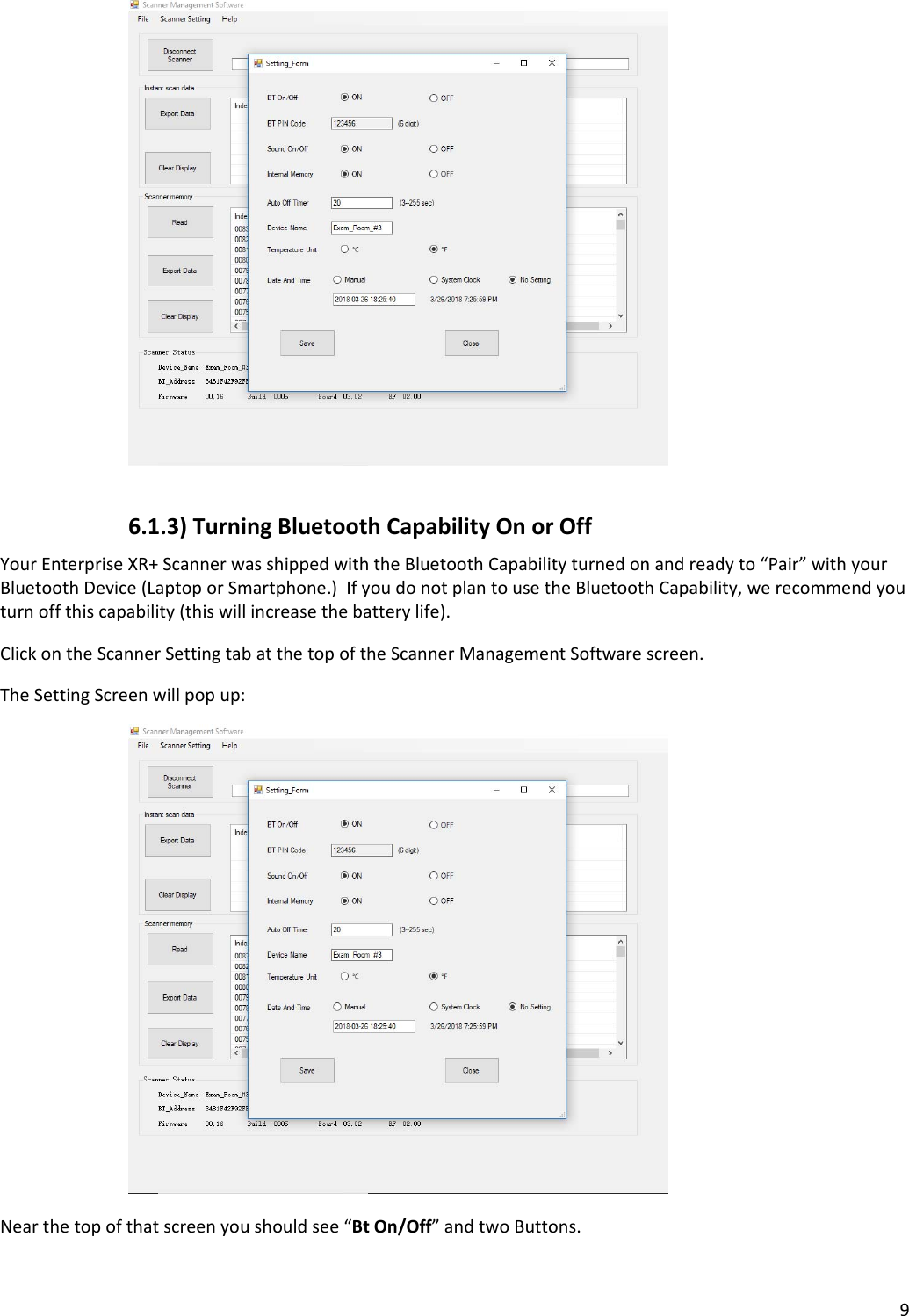 96.1.3)TurningBluetoothCapabilityOnorOffYourEnterpriseXR+ScannerwasshippedwiththeBluetoothCapabilityturnedonandreadyto“Pair”withyourBluetoothDevice(LaptoporSmartphone.)IfyoudonotplantousetheBluetoothCapability,werecommendyouturnoffthiscapability(thiswillincreasethebatterylife).ClickontheScannerSettingtabatthetopoftheScannerManagementSoftwarescreen.TheSettingScreenwillpopup:Nearthetopofthatscreenyoushouldsee“BtOn/Off”andtwoButtons.