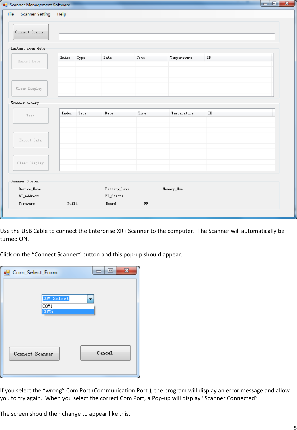 5UsetheUSBCabletoconnecttheEnterpriseXR+Scannertothecomputer.TheScannerwillautomaticallybeturnedON.Clickonthe“ConnectScanner”buttonandthispop‐upshouldappear:Ifyouselectthe“wrong”ComPort(CommunicationPort.),theprogramwilldisplayanerrormessageandallowyoutotryagain.WhenyouselectthecorrectComPort,aPop‐upwilldisplay“ScannerConnected”Thescreenshouldthenchangetoappearlikethis.