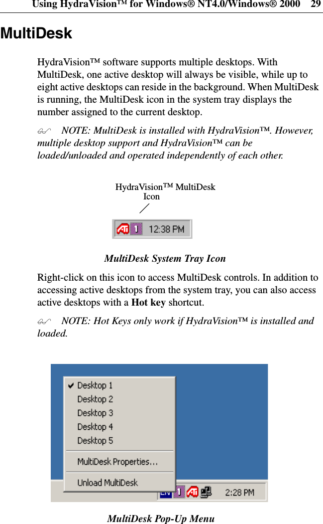 Using HydraVision™ for Windows® NT4.0/Windows® 2000 29MultiDeskHydraVision™ software supports multiple desktops. WithMultiDesk, one active desktop will always be visible, while up toeight active desktops can reside in the background. When MultiDeskis running, the MultiDesk icon in the system tray displays thenumber assigned to the current desktop. NOTE: MultiDesk is installed with HydraVision™. However,multiple desktop support and HydraVision™ can beloaded/unloaded and operated independently of each other.MultiDesk System Tray IconRight-click on this icon to access MultiDesk controls. In addition toaccessing active desktops from the system tray, you can also accessactive desktops with a Hot key shortcut. NOTE: Hot Keys only work if HydraVision™ is installed andloaded.MultiDesk Pop-Up MenuHydraVision™MultiDeskIcon