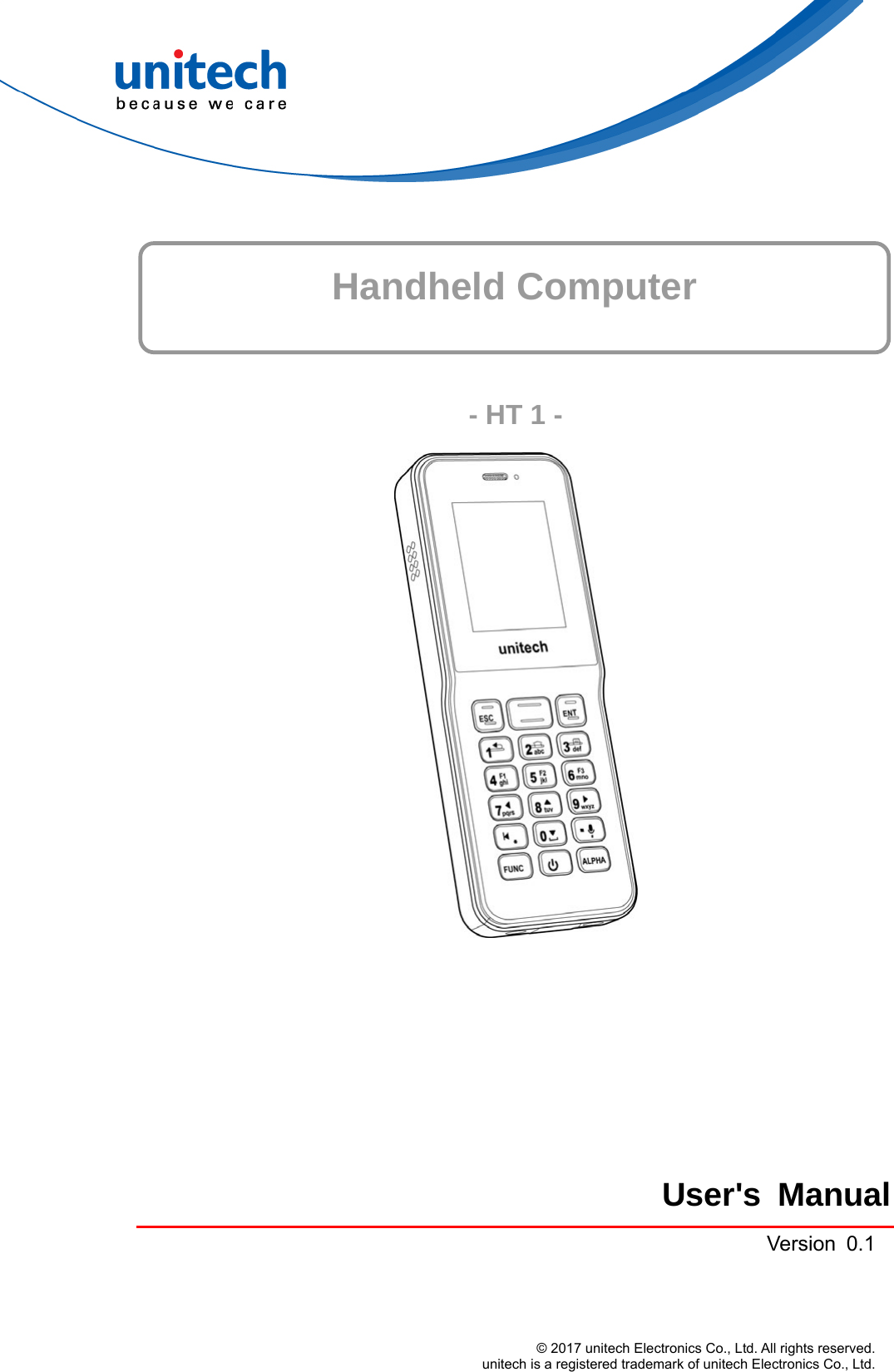     Handheld Computer   - HT 1 -         User&apos;s ManualVersion 0.1 © 2017 unitech Electronics Co., Ltd. All rights reserved.   unitech is a registered trademark of unitech Electronics Co., Ltd. 