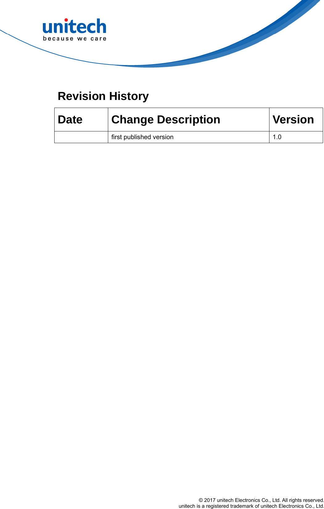 © 2017 unitech Electronics Co., Ltd. All rights reserved.   unitech is a registered trademark of unitech Electronics Co., Ltd.  Revision History   Date Change Description  Version   first published version  1.0 