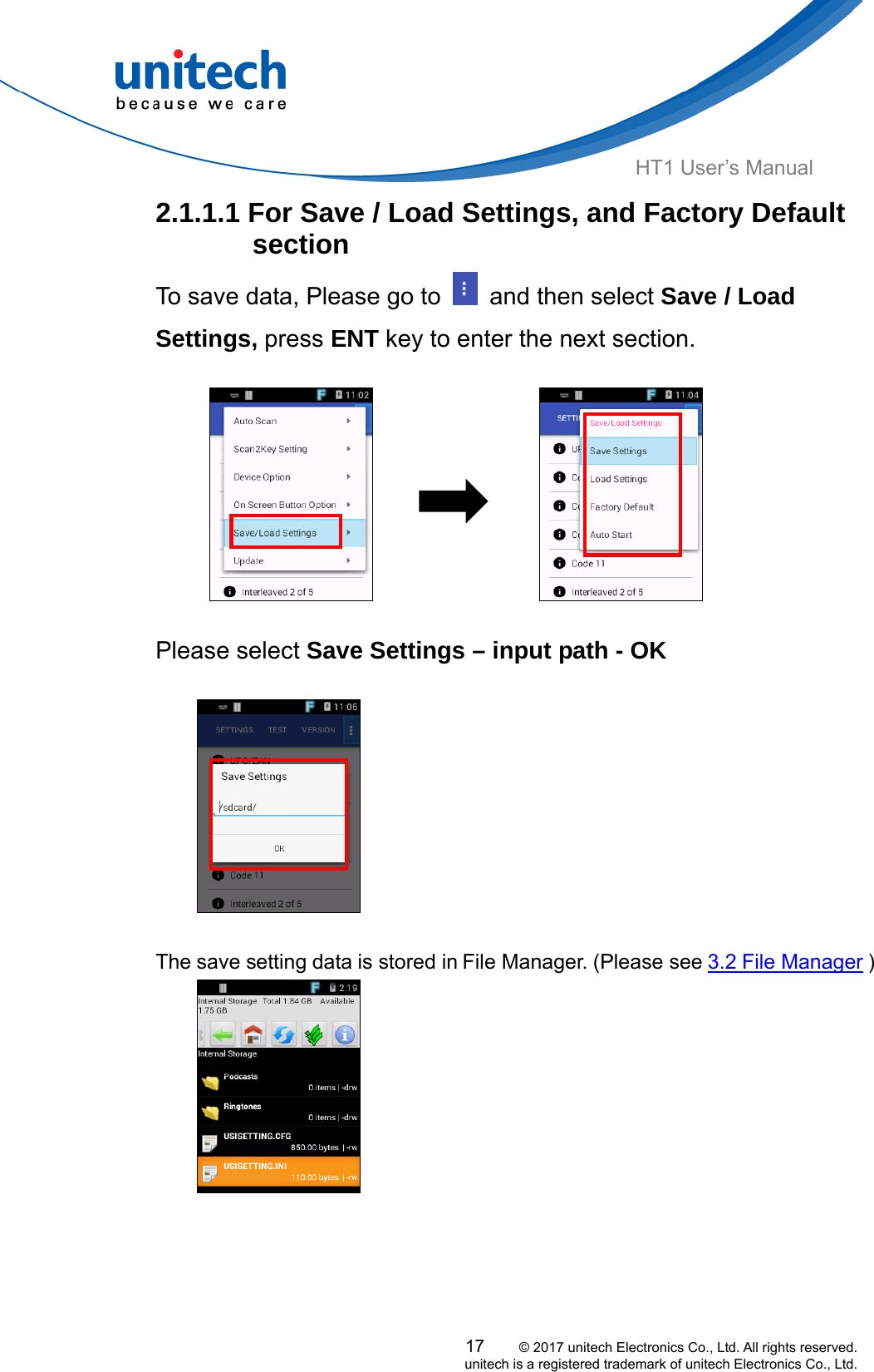  HT1 User’s Manual 2.1.1.1 For Save / Load Settings, and Factory Default section To save data, Please go to    and then select Save / Load Settings, press ENT key to enter the next section.                       Please select Save Settings – input path - OK 17     © 2017 unitech Electronics Co., Ltd. All rights reserved.   unitech is a registered trademark of unitech Electronics Co., Ltd.     The save setting data is stored in File Manager. (Please see 3.2 File Manager )   