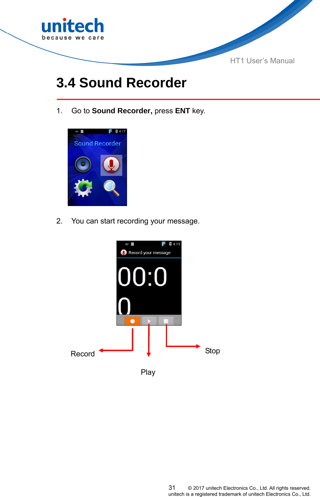  31     © 2017 unitech Electronics Co., Ltd. All rights reserved.   unitech is a registered trademark of unitech Electronics Co., Ltd. HT1 User’s Manual 3.4 Sound Recorder  1. Go to Sound Recorder, press ENT key.    2.  You can start recording your message.      Stop Record   Play 