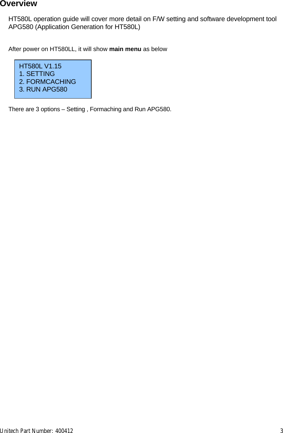 Unitech Part Number: 400412    3  Overview  HT580L operation guide will cover more detail on F/W setting and software development tool APG580 (Application Generation for HT580L)     After power on HT580LL, it will show main menu as below        There are 3 options – Setting , Formaching and Run APG580.   HT580L V1.15 1. SETTING 2. FORMCACHING 3. RUN APG580  