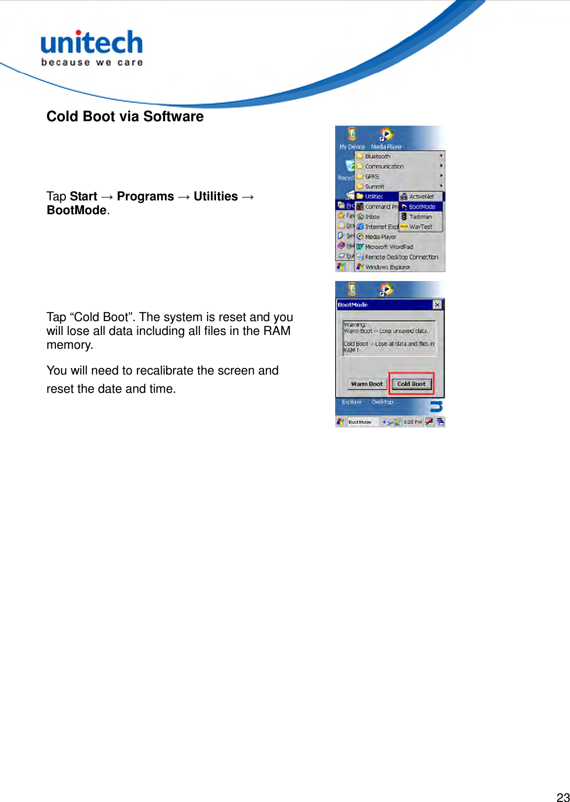  23  Cold Boot via Software Tap Start → Programs → Utilities → BootMode.  Tap “Cold Boot”. The system is reset and you will lose all data including all files in the RAM memory. You will need to recalibrate the screen and reset the date and time.  