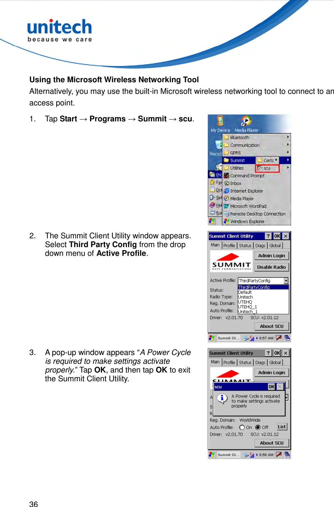  36  Using the Microsoft Wireless Networking Tool Alternatively, you may use the built-in Microsoft wireless networking tool to connect to an access point. 1.  Tap Start → Programs → Summit → scu.  2.  The Summit Client Utility window appears. Select Third Party Config from the drop down menu of Active Profile.  3.  A pop-up window appears “A Power Cycle is required to make settings activate properly.” Tap OK, and then tap OK to exit the Summit Client Utility.  