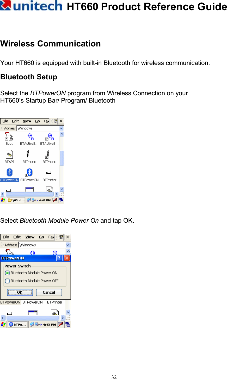 HT660 Product Reference Guide32Wireless Communication Your HT660 is equipped with built-in Bluetooth for wireless communication. Bluetooth Setup Select the BTPowerON program from Wireless Connection on your HT660’s Startup Bar/ Program/ Bluetooth Select Bluetooth Module Power On and tap OK. 