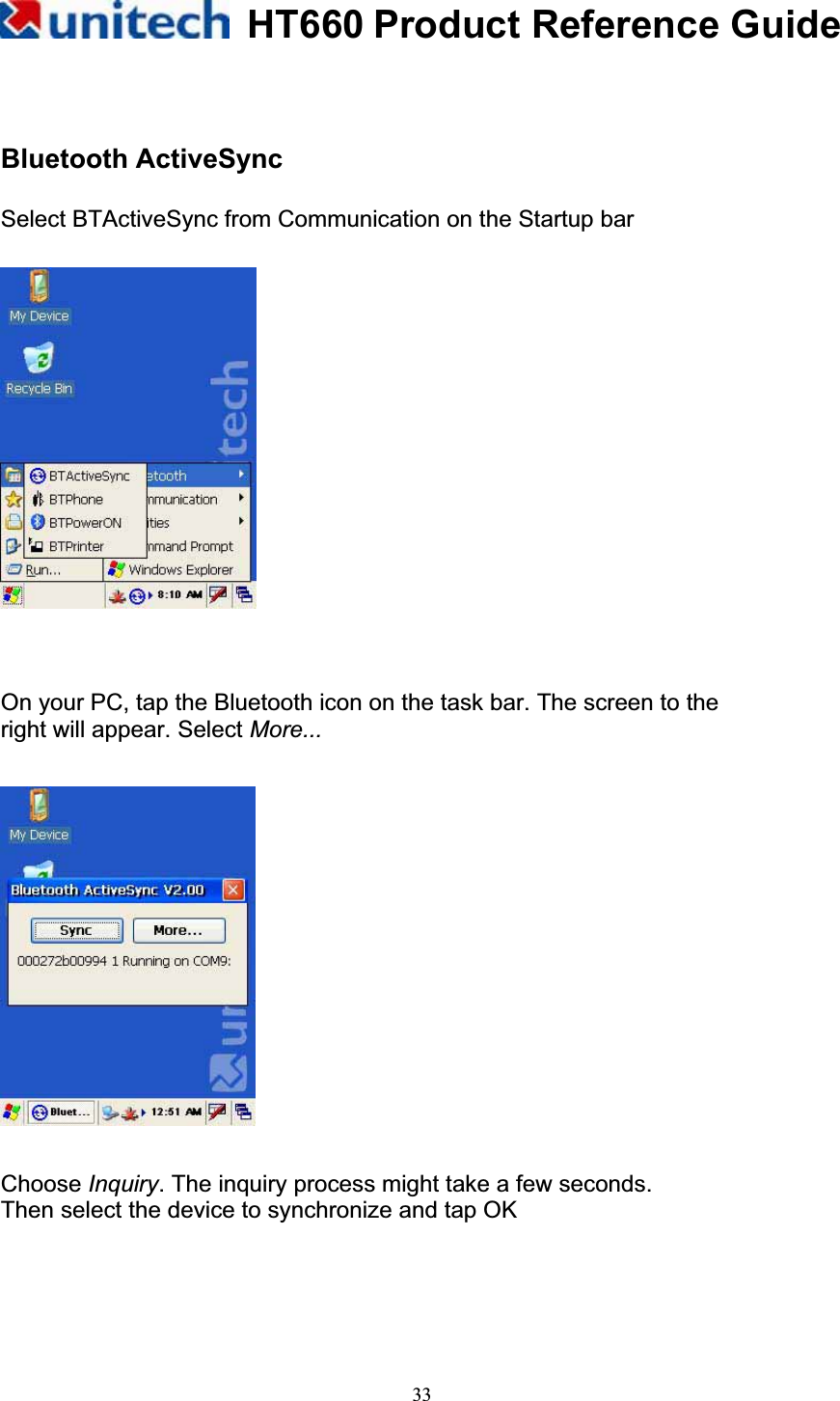 HT660 Product Reference Guide33Bluetooth ActiveSync Select BTActiveSync from Communication on the Startup bar On your PC, tap the Bluetooth icon on the task bar. The screen to the right will appear. Select More...Choose Inquiry. The inquiry process might take a few seconds. Then select the device to synchronize and tap OK 