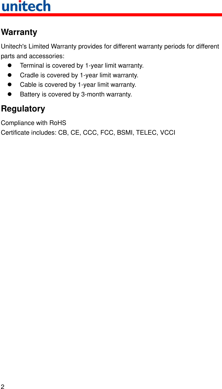   2  Warranty Unitech&apos;s Limited Warranty provides for different warranty periods for different parts and accessories:   Terminal is covered by 1-year limit warranty.   Cradle is covered by 1-year limit warranty.   Cable is covered by 1-year limit warranty.   Battery is covered by 3-month warranty. Regulatory Compliance with RoHS Certificate includes: CB, CE, CCC, FCC, BSMI, TELEC, VCCI 