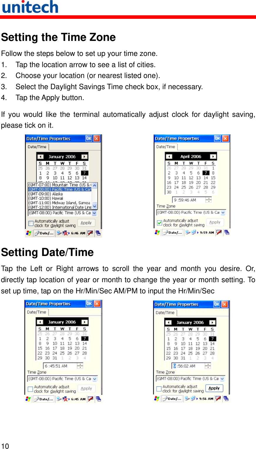   10  Setting the Time Zone Follow the steps below to set up your time zone. 1.  Tap the location arrow to see a list of cities. 2.  Choose your location (or nearest listed one). 3.  Select the Daylight Savings Time check box, if necessary. 4.  Tap the Apply button. If you would like the terminal automatically adjust clock for daylight saving, please tick on it.   Setting Date/Time Tap the Left or Right arrows to scroll the year and month you desire. Or, directly tap location of year or month to change the year or month setting. To set up time, tap on the Hr/Min/Sec AM/PM to input the Hr/Min/Sec   