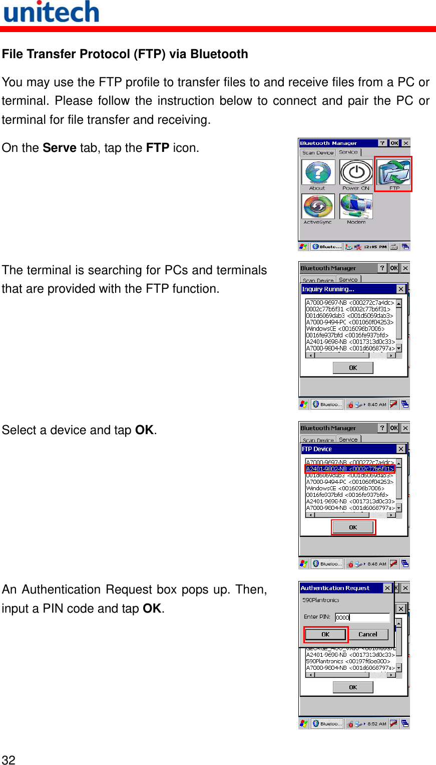   32  File Transfer Protocol (FTP) via Bluetooth You may use the FTP profile to transfer files to and receive files from a PC or terminal. Please follow the instruction below to connect and pair the PC or terminal for file transfer and receiving.   On the Serve tab, tap the FTP icon.  The terminal is searching for PCs and terminals that are provided with the FTP function.  Select a device and tap OK.  An Authentication Request box pops up. Then, input a PIN code and tap OK.  