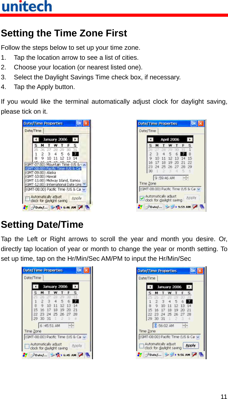   11 Setting the Time Zone First Follow the steps below to set up your time zone. 1.  Tap the location arrow to see a list of cities. 2.  Choose your location (or nearest listed one). 3.  Select the Daylight Savings Time check box, if necessary. 4.  Tap the Apply button. If you would like the terminal automatically adjust clock for daylight saving, please tick on it.   Setting Date/Time Tap the Left or Right arrows to scroll the year and month you desire. Or, directly tap location of year or month to change the year or month setting. To set up time, tap on the Hr/Min/Sec AM/PM to input the Hr/Min/Sec   