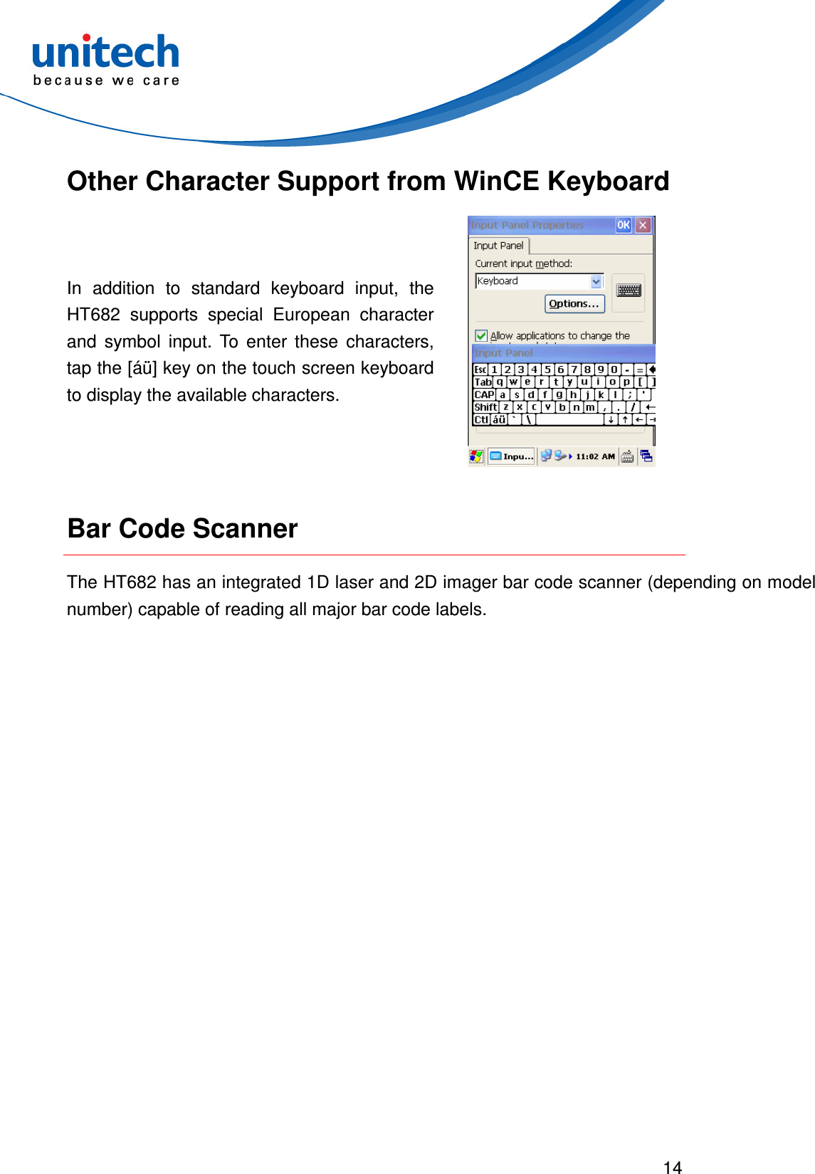 14  Other Character Support from WinCE Keyboard In  addition  to  standard  keyboard  input,  the HT682  supports  special  European  character and  symbol  input.  To  enter  these  characters, tap the [áü] key on the touch screen keyboard to display the available characters.   Bar Code Scanner The HT682 has an integrated 1D laser and 2D imager bar code scanner (depending on model number) capable of reading all major bar code labels. 
