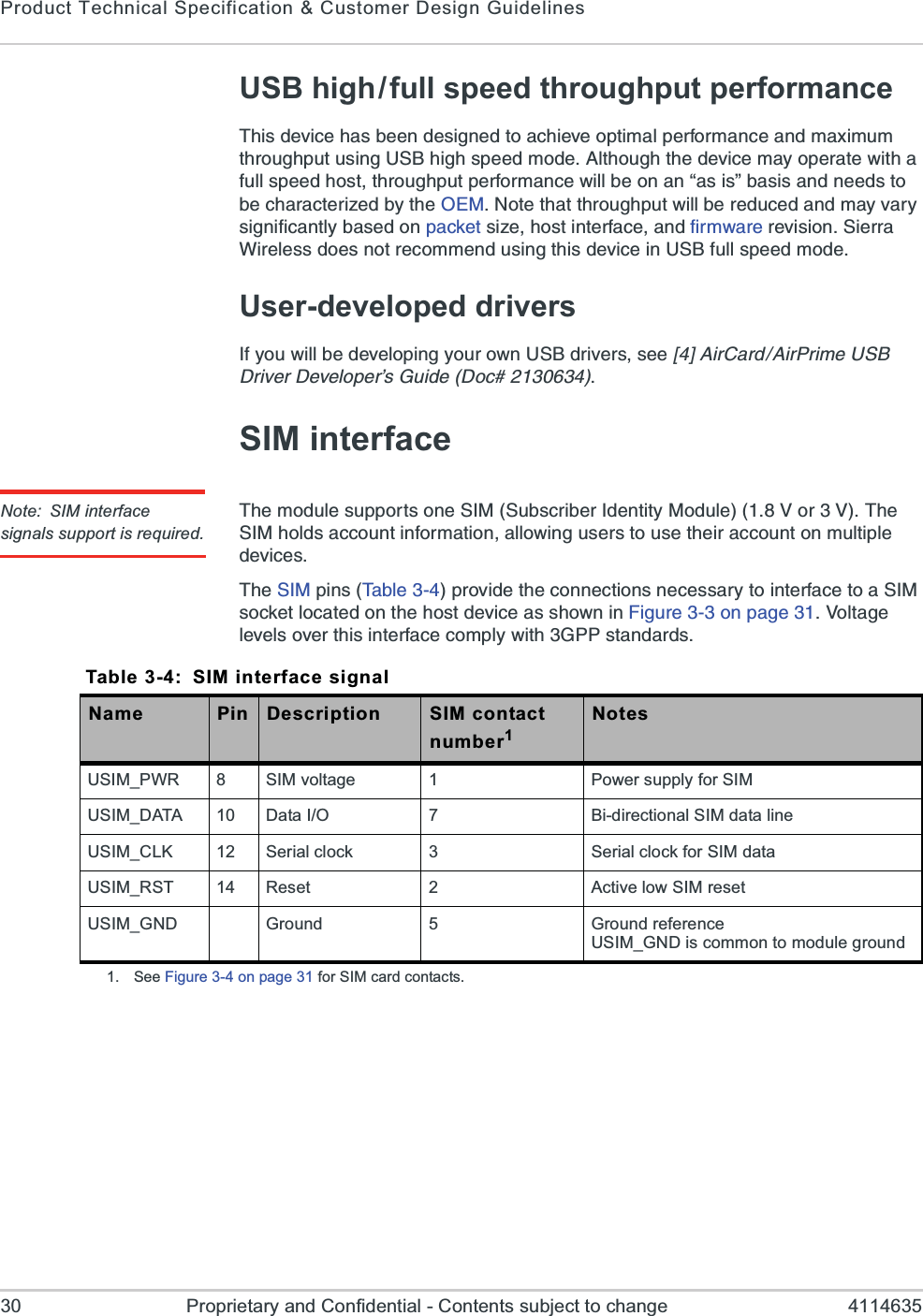 Product Technical Specification &amp; Customer Design Guidelines30 Proprietary and Confidential - Contents subject to change 4114635USB high/full speed throughput performance8LMWHIZMGILEWFIIRHIWMKRIHXSEGLMIZISTXMQEPTIVJSVQERGIERHQE\MQYQXLVSYKLTYXYWMRK97&amp;LMKLWTIIHQSHI%PXLSYKLXLIHIZMGIQE]STIVEXI[MXLEJYPPWTIIHLSWXXLVSYKLTYXTIVJSVQERGI[MPPFISRERwEWMWxFEWMWERHRIIHWXSFIGLEVEGXIVM^IHF]XLI3)12SXIXLEXXLVSYKLTYX[MPPFIVIHYGIHERHQE]ZEV]WMKRMJMGERXP]FEWIHSRTEGOIXWM^ILSWXMRXIVJEGIERHJMVQ[EVIVIZMWMSR7MIVVE;MVIPIWWHSIWRSXVIGSQQIRHYWMRKXLMWHIZMGIMR97&amp;JYPPWTIIHQSHIUser-developed drivers-J]SY[MPPFIHIZIPSTMRK]SYVS[R97&amp;HVMZIVWWII?A%MV&apos;EVH%MV4VMQI97&amp;(VMZIV(IZIPSTIVvW+YMHI(SGSIM interfaceNote: SIM interface signals support is required.8LIQSHYPIWYTTSVXWSRI7-17YFWGVMFIV-HIRXMX]1SHYPI:SV:8LI7-1LSPHWEGGSYRXMRJSVQEXMSREPPS[MRKYWIVWXSYWIXLIMVEGGSYRXSRQYPXMTPIHIZMGIW8LI7-1TMRW8EFPITVSZMHIXLIGSRRIGXMSRWRIGIWWEV]XSMRXIVJEGIXSE7-1WSGOIXPSGEXIHSRXLILSWXHIZMGIEWWLS[RMR*MKYVISRTEKI:SPXEKIPIZIPWSZIVXLMWMRXIVJEGIGSQTP][MXL+44WXERHEVHWTable 3-4: SIM interface signalName Pin Description SIM contact number1NotesUSIM_PWR 8 SIM voltage 1 Power supply for SIMUSIM_DATA 10 Data I/O 7 Bi-directional SIM data lineUSIM_CLK 12 Serial clock 3 Serial clock for SIM dataUSIM_RST 14 Reset 2 Active low SIM resetUSIM_GND Ground 5 Ground referenceUSIM_GND is common to module ground1. See Figure 3-4 on page 31 for SIM card contacts.