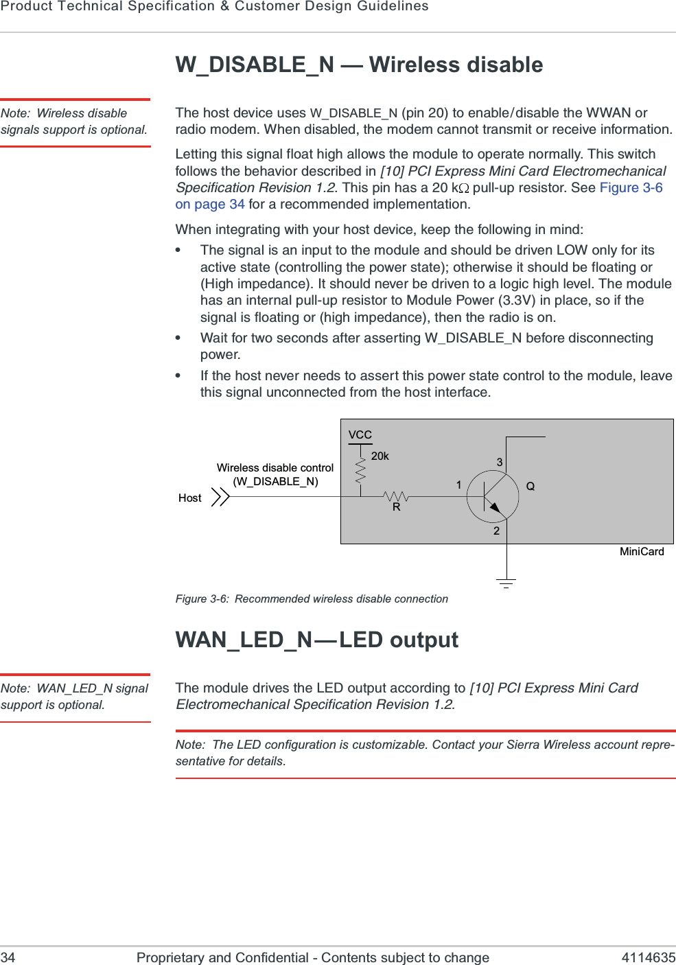 Product Technical Specification &amp; Customer Design Guidelines34 Proprietary and Confidential - Contents subject to change 4114635W_DISABLE_N — Wireless disableNote: Wireless disable signals support is optional.8LILSWXHIZMGIYWIWW_DISABLE_NTMRXSIREFPIHMWEFPIXLI;;%2SVVEHMSQSHIQ;LIRHMWEFPIHXLIQSHIQGERRSXXVERWQMXSVVIGIMZIMRJSVQEXMSR0IXXMRKXLMWWMKREPJPSEXLMKLEPPS[WXLIQSHYPIXSSTIVEXIRSVQEPP]8LMWW[MXGLJSPPS[WXLIFILEZMSVHIWGVMFIHMR?A4&apos;-)\TVIWW1MRM&apos;EVH)PIGXVSQIGLERMGEP7TIGMJMGEXMSR6IZMWMSR8LMWTMRLEWEO TYPPYTVIWMWXSV7II*MKYVISRTEKIJSVEVIGSQQIRHIHMQTPIQIRXEXMSR;LIRMRXIKVEXMRK[MXL]SYVLSWXHIZMGIOIITXLIJSPPS[MRKMRQMRHe8LIWMKREPMWERMRTYXXSXLIQSHYPIERHWLSYPHFIHVMZIR03;SRP]JSVMXWEGXMZIWXEXIGSRXVSPPMRKXLITS[IVWXEXISXLIV[MWIMXWLSYPHFIJPSEXMRKSV,MKLMQTIHERGI-XWLSYPHRIZIVFIHVMZIRXSEPSKMGLMKLPIZIP8LIQSHYPILEWERMRXIVREPTYPPYTVIWMWXSVXS1SHYPI4S[IV:MRTPEGIWSMJXLIWMKREPMWJPSEXMRKSVLMKLMQTIHERGIXLIRXLIVEHMSMWSRe;EMXJSVX[SWIGSRHWEJXIVEWWIVXMRK;C(-7%&amp;0)C2FIJSVIHMWGSRRIGXMRKTS[IVe-JXLILSWXRIZIVRIIHWXSEWWIVXXLMWTS[IVWXEXIGSRXVSPXSXLIQSHYPIPIEZIXLMWWMKREPYRGSRRIGXIHJVSQXLILSWXMRXIVJEGIFigure 3-6: Recommended wireless disable connectionWAN_LED_N—LED outputNote: WAN_LED_N signal support is optional.8LIQSHYPIHVMZIWXLI0)(SYXTYXEGGSVHMRKXS?A4&apos;-)\TVIWW1MRM&apos;EVH)PIGXVSQIGLERMGEP7TIGMJMGEXMSR6IZMWMSRNote: The LED configuration is customizable. Contact your Sierra Wireless account repre-sentative for details.MiniCardRWireless disable control(W_DISABLE_N) 123Q20kHostVCC