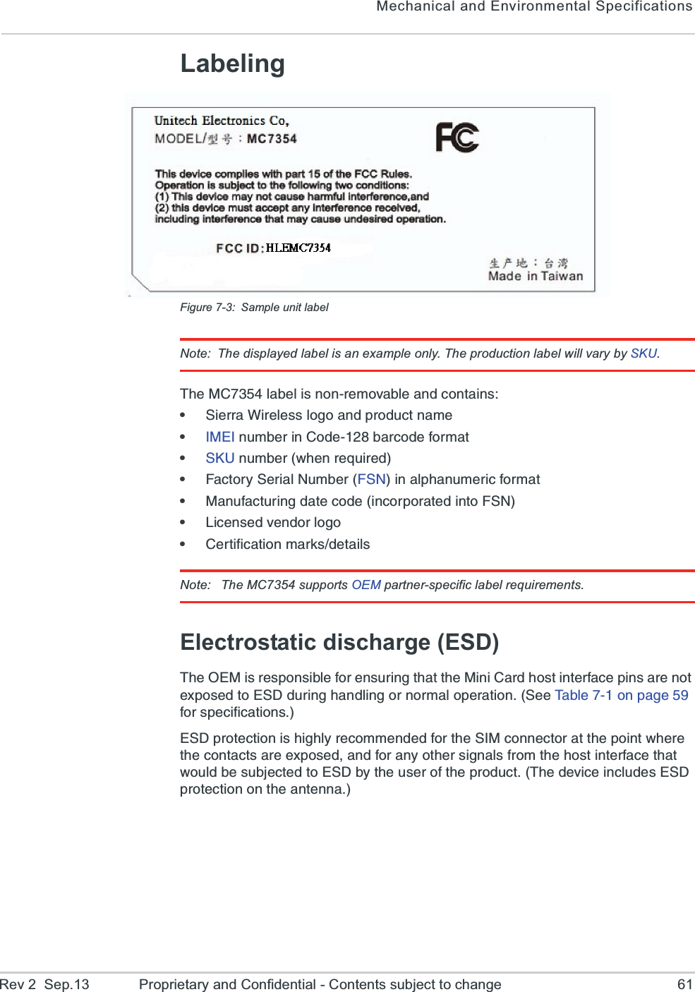 Mechanical and Environmental SpecificationsRev 2  Sep.13 Proprietary and Confidential - Contents subject to change 61LabelingFigure 7-3: Sample unit labelNote: The displayed label is an example only. The production label will vary by SKU.8LI1&apos;PEFIPMWRSRVIQSZEFPIERHGSRXEMRWe7MIVVE;MVIPIWWPSKSERHTVSHYGXREQIe-1)-RYQFIVMR&apos;SHIFEVGSHIJSVQEXe7/9RYQFIV[LIRVIUYMVIHe*EGXSV]7IVMEP2YQFIV*72MREPTLERYQIVMGJSVQEXe1ERYJEGXYVMRKHEXIGSHIMRGSVTSVEXIHMRXS*72e0MGIRWIHZIRHSVPSKSe&apos;IVXMJMGEXMSRQEVOWHIXEMPWNote:  The MC7354 supports OEM partner-specific label requirements.Electrostatic discharge (ESD)8LI3)1MWVIWTSRWMFPIJSVIRWYVMRKXLEXXLI1MRM&apos;EVHLSWXMRXIVJEGITMRWEVIRSXI\TSWIHXS)7(HYVMRKLERHPMRKSVRSVQEPSTIVEXMSR7II8EFPISRTEKIJSVWTIGMJMGEXMSRW)7(TVSXIGXMSRMWLMKLP]VIGSQQIRHIHJSVXLI7-1GSRRIGXSVEXXLITSMRX[LIVIXLIGSRXEGXWEVII\TSWIHERHJSVER]SXLIVWMKREPWJVSQXLILSWXMRXIVJEGIXLEX[SYPHFIWYFNIGXIHXS)7(F]XLIYWIVSJXLITVSHYGX8LIHIZMGIMRGPYHIW)7(TVSXIGXMSRSRXLIERXIRREFCC ID: N7NxxxxxxPRODUCT OF CHINAFPPDDDYNNNNHH    |||||||||||||||||||||||||||||||||||BBIMEI #  352678011234569MC73XX