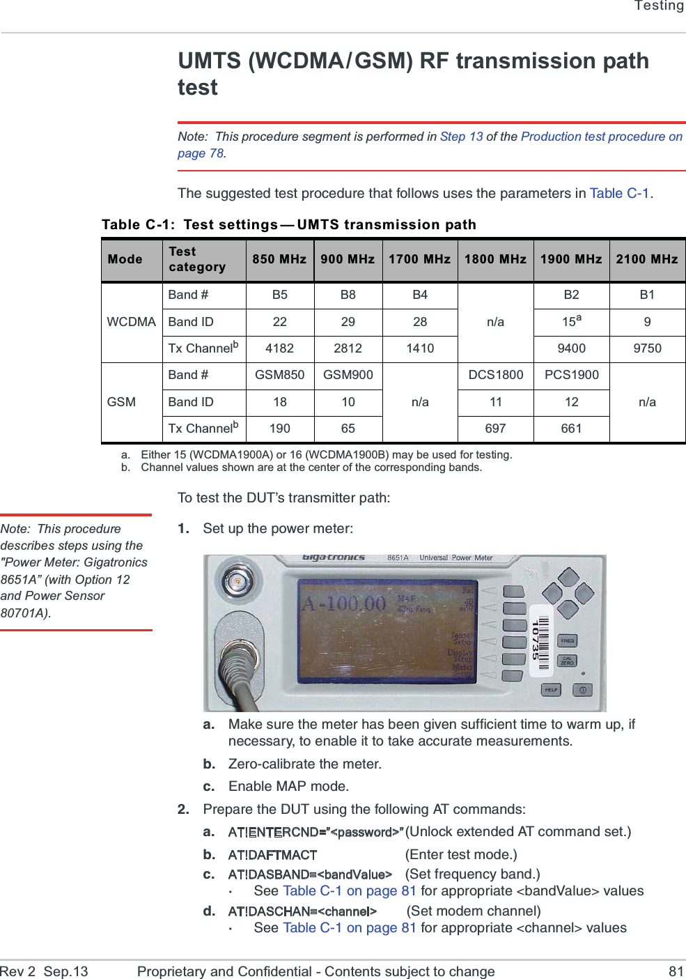 TestingRev 2  Sep.13 Proprietary and Confidential - Contents subject to change 81UMTS (WCDMA/GSM) RF transmission path testNote: This procedure segment is performed in Step 13 of the Production test procedure on page 78.8LIWYKKIWXIHXIWXTVSGIHYVIXLEXJSPPS[WYWIWXLITEVEQIXIVWMR8E FP I  &apos;   8SXIWXXLI(98vWXVERWQMXXIVTEXLNote: This procedure describes steps using the &quot;Power Meter: Gigatronics 8651A” (with Option 12 and Power Sensor 80701A).  7IXYTXLITS[IVQIXIVE 1EOIWYVIXLIQIXIVLEWFIIRKMZIRWYJJMGMIRXXMQIXS[EVQYTMJRIGIWWEV]XSIREFPIMXXSXEOIEGGYVEXIQIEWYVIQIRXWF &gt;IVSGEPMFVEXIXLIQIXIVG )REFPI1%4QSHI 4VITEVIXLI(98YWMRKXLIJSPPS[MRK%8GSQQERHWE AT!ENTERCND=”&lt;password&gt;”9RPSGOI\XIRHIH%8GSQQERHWIXF AT!DAFTMACT )RXIVXIWXQSHIG AT!DASBAND=&lt;bandValue&gt; 7IXJVIUYIRG]FERH7II8EFPI&apos;SRTEKIJSVETTVSTVMEXI FERH:EPYI&quot;ZEPYIWH AT!DASCHAN=&lt;channel&gt; 7IXQSHIQGLERRIP7II8EFPI&apos;SRTEKIJSVETTVSTVMEXI GLERRIP&quot;ZEPYIWTable C-1: Test settings— UMTS transmission pathMode Test category 850 MHz 900 MHz 1700 MHz 1800 MHz 1900 MHz 2100 MHzWCDMABand # B5 B8 B4n/aB2 B1Band ID 22 29 28 15a9Tx Channelb4182 2812 1410 9400 9750GSMBand # GSM850 GSM900n/aDCS1800 PCS1900n/aBand ID 18 10 11 12Tx Channelb190 65 697 661a. Either 15 (WCDMA1900A) or 16 (WCDMA1900B) may be used for testing.b. Channel values shown are at the center of the corresponding bands.