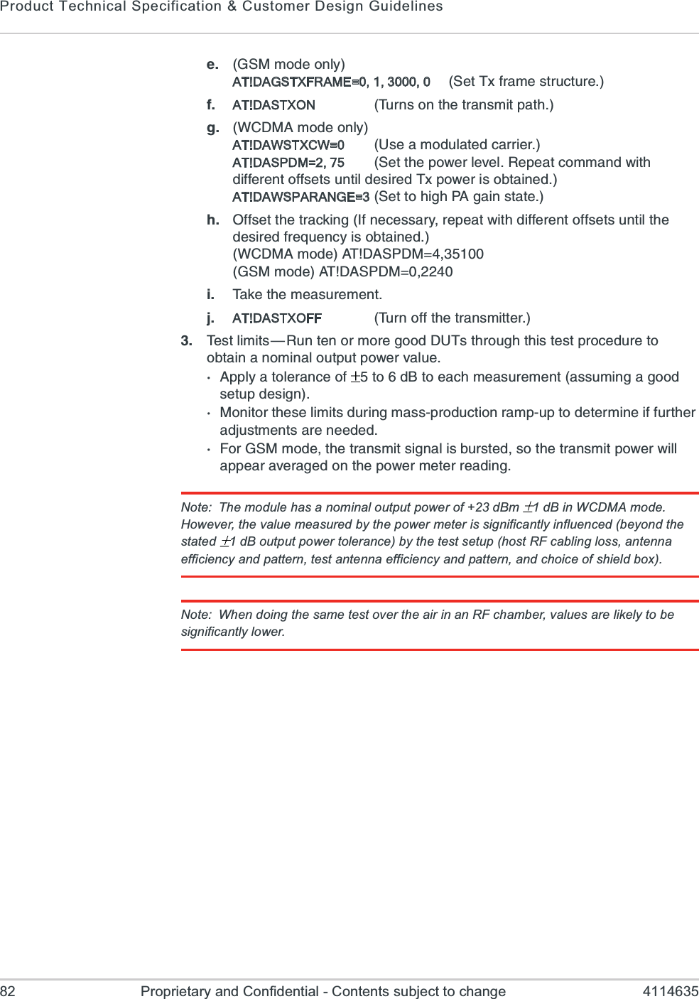 Product Technical Specification &amp; Customer Design Guidelines82 Proprietary and Confidential - Contents subject to change 4114635I +71QSHISRP]AT!DAGSTXFRAME=0, 1, 3000, 0 7IX8\JVEQIWXVYGXYVIJ AT!DASTXON 8YVRWSRXLIXVERWQMXTEXLK ;&apos;(1%QSHISRP]AT!DAWSTXCW=0  9WIEQSHYPEXIHGEVVMIVAT!DASPDM=2, 757IXXLITS[IVPIZIP6ITIEXGSQQERH[MXLHMJJIVIRXSJJWIXWYRXMPHIWMVIH8\TS[IVMWSFXEMRIHAT!DAWSPARANGE=3 7IXXSLMKL4%KEMRWXEXIL 3JJWIXXLIXVEGOMRK-JRIGIWWEV]VITIEX[MXLHMJJIVIRXSJJWIXWYRXMPXLIHIWMVIHJVIUYIRG]MWSFXEMRIH;&apos;(1%QSHI%8(%74(1!+71QSHI%8(%74(1!M 8EOIXLIQIEWYVIQIRXN AT!DASTXOFF 8YVRSJJXLIXVERWQMXXIV 8IWXPMQMXW{6YRXIRSVQSVIKSSH(98WXLVSYKLXLMWXIWXTVSGIHYVIXSSFXEMRERSQMREPSYXTYXTS[IVZEPYI%TTP]EXSPIVERGISJ XSH&amp;XSIEGLQIEWYVIQIRXEWWYQMRKEKSSHWIXYTHIWMKR1SRMXSVXLIWIPMQMXWHYVMRKQEWWTVSHYGXMSRVEQTYTXSHIXIVQMRIMJJYVXLIVEHNYWXQIRXWEVIRIIHIH*SV+71QSHIXLIXVERWQMXWMKREPMWFYVWXIHWSXLIXVERWQMXTS[IV[MPPETTIEVEZIVEKIHSRXLITS[IVQIXIVVIEHMRKNote: The module has a nominal output power of +23 dBm  1 dB in WCDMA mode. However, the value measured by the power meter is significantly influenced (beyond the stated  1 dB output power tolerance) by the test setup (host RF cabling loss, antenna efficiency and pattern, test antenna efficiency and pattern, and choice of shield box).Note: When doing the same test over the air in an RF chamber, values are likely to be significantly lower.