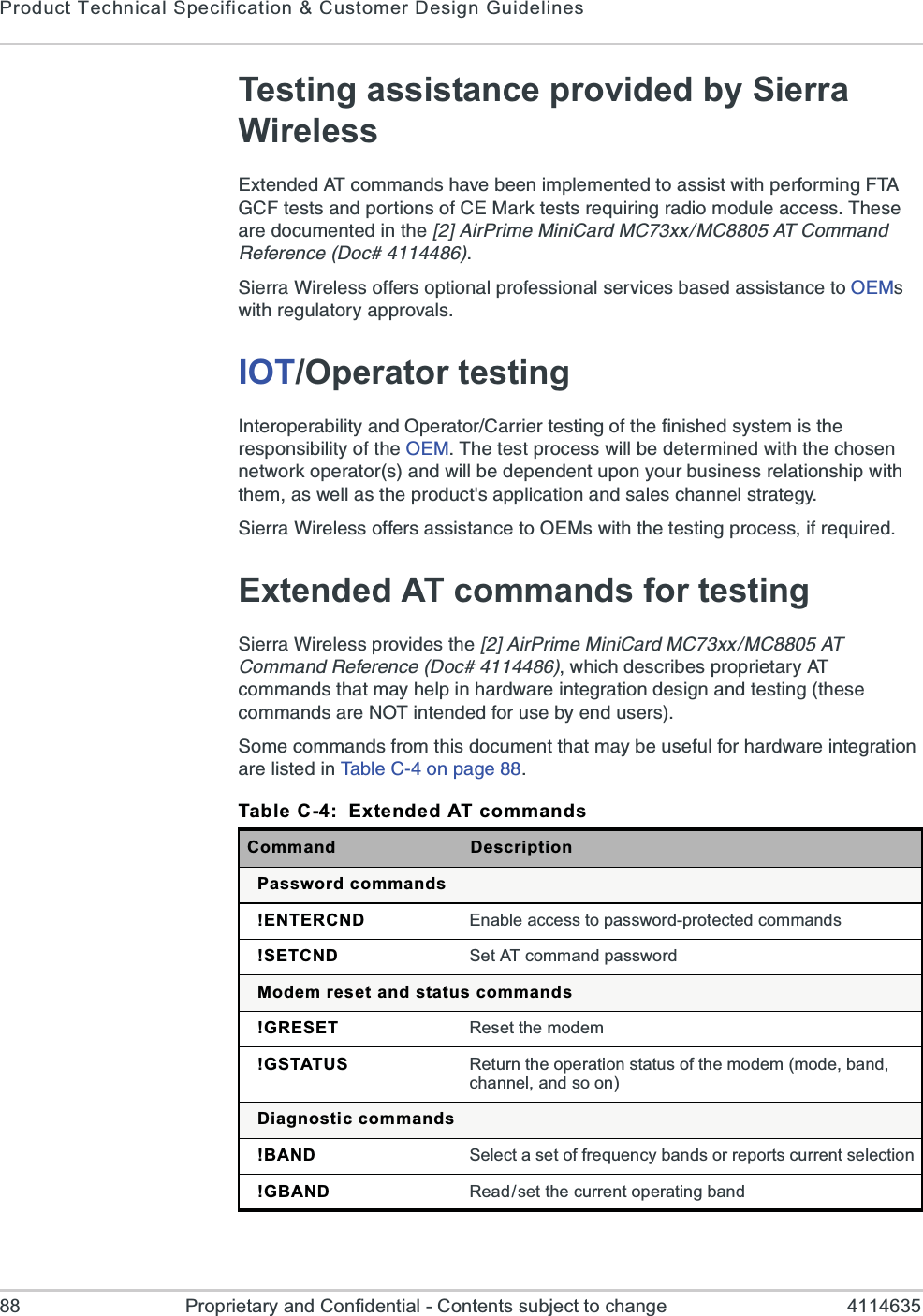 Product Technical Specification &amp; Customer Design Guidelines88 Proprietary and Confidential - Contents subject to change 4114635Testing assistance provided by Sierra Wireless)\XIRHIH%8GSQQERHWLEZIFIIRMQTPIQIRXIHXSEWWMWX[MXLTIVJSVQMRK*8%+&apos;*XIWXWERHTSVXMSRWSJ&apos;)1EVOXIWXWVIUYMVMRKVEHMSQSHYPIEGGIWW8LIWIEVIHSGYQIRXIHMRXLI?A%MV4VMQI1MRM&apos;EVH1&apos;\\1&apos;%8&apos;SQQERH6IJIVIRGI(SG7MIVVE;MVIPIWWSJJIVWSTXMSREPTVSJIWWMSREPWIVZMGIWFEWIHEWWMWXERGIXS3)1W[MXLVIKYPEXSV]ETTVSZEPWIOT/Operator testing-RXIVSTIVEFMPMX]ERH3TIVEXSV&apos;EVVMIVXIWXMRKSJXLIJMRMWLIHW]WXIQMWXLIVIWTSRWMFMPMX]SJXLI3)18LIXIWXTVSGIWW[MPPFIHIXIVQMRIH[MXLXLIGLSWIRRIX[SVOSTIVEXSVWERH[MPPFIHITIRHIRXYTSR]SYVFYWMRIWWVIPEXMSRWLMT[MXLXLIQEW[IPPEWXLITVSHYGXWETTPMGEXMSRERHWEPIWGLERRIPWXVEXIK]7MIVVE;MVIPIWWSJJIVWEWWMWXERGIXS3)1W[MXLXLIXIWXMRKTVSGIWWMJVIUYMVIHExtended AT commands for testing7MIVVE;MVIPIWWTVSZMHIWXLI?A%MV4VMQI1MRM&apos;EVH1&apos;\\1&apos;%8&apos;SQQERH6IJIVIRGI(SG[LMGLHIWGVMFIWTVSTVMIXEV]%8GSQQERHWXLEXQE]LIPTMRLEVH[EVIMRXIKVEXMSRHIWMKRERHXIWXMRKXLIWIGSQQERHWEVI238MRXIRHIHJSVYWIF]IRHYWIVW7SQIGSQQERHWJVSQXLMWHSGYQIRXXLEXQE]FIYWIJYPJSVLEVH[EVIMRXIKVEXMSREVIPMWXIHMR8EFPI&apos;SRTEKITable C-4: Extended AT commandsCommand DescriptionPassword commands!ENTERCND Enable access to password-protected commands!SETCND Set AT command passwordModem reset and status commands!GRESET Reset the modem!GSTATUS Return the operation status of the modem (mode, band, channel, and so on)Diagnostic commands!BAND Select a set of frequency bands or reports current selection!GBAND Read/set the current operating band