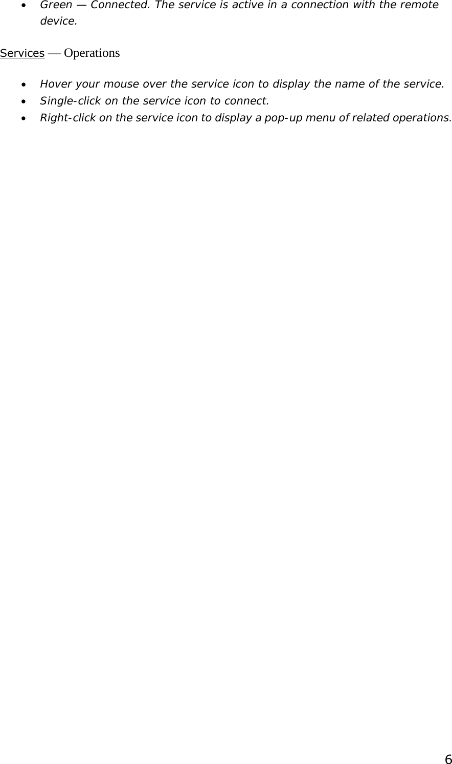  6 •  Green — Connected. The service is active in a connection with the remote device. Services — Operations •  Hover your mouse over the service icon to display the name of the service. •  Single-click on the service icon to connect. •  Right-click on the service icon to display a pop-up menu of related operations.  
